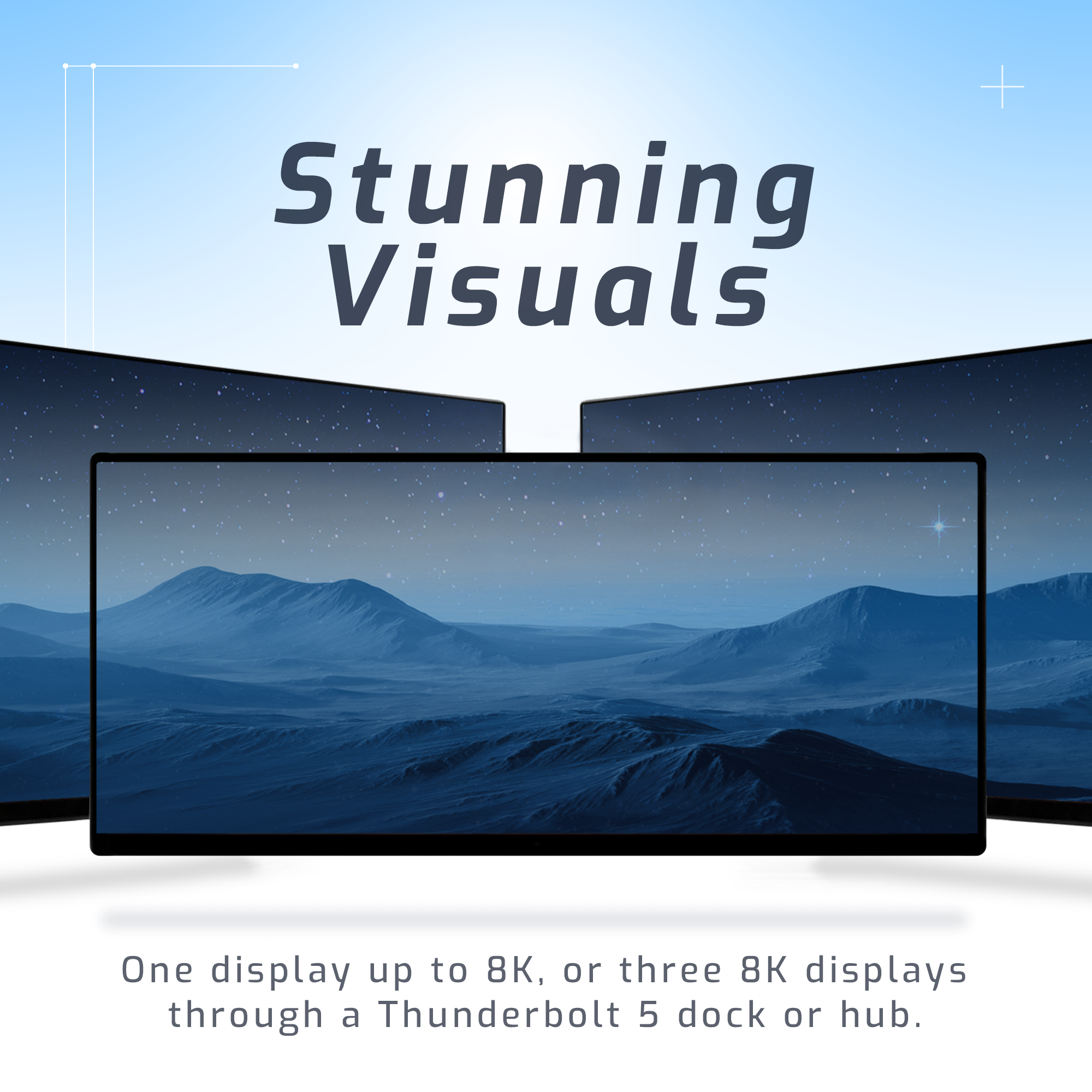 Stunning Visuals

One display up to 8K, or three 8K displays through a Thunderbolt 5 dock or hub.