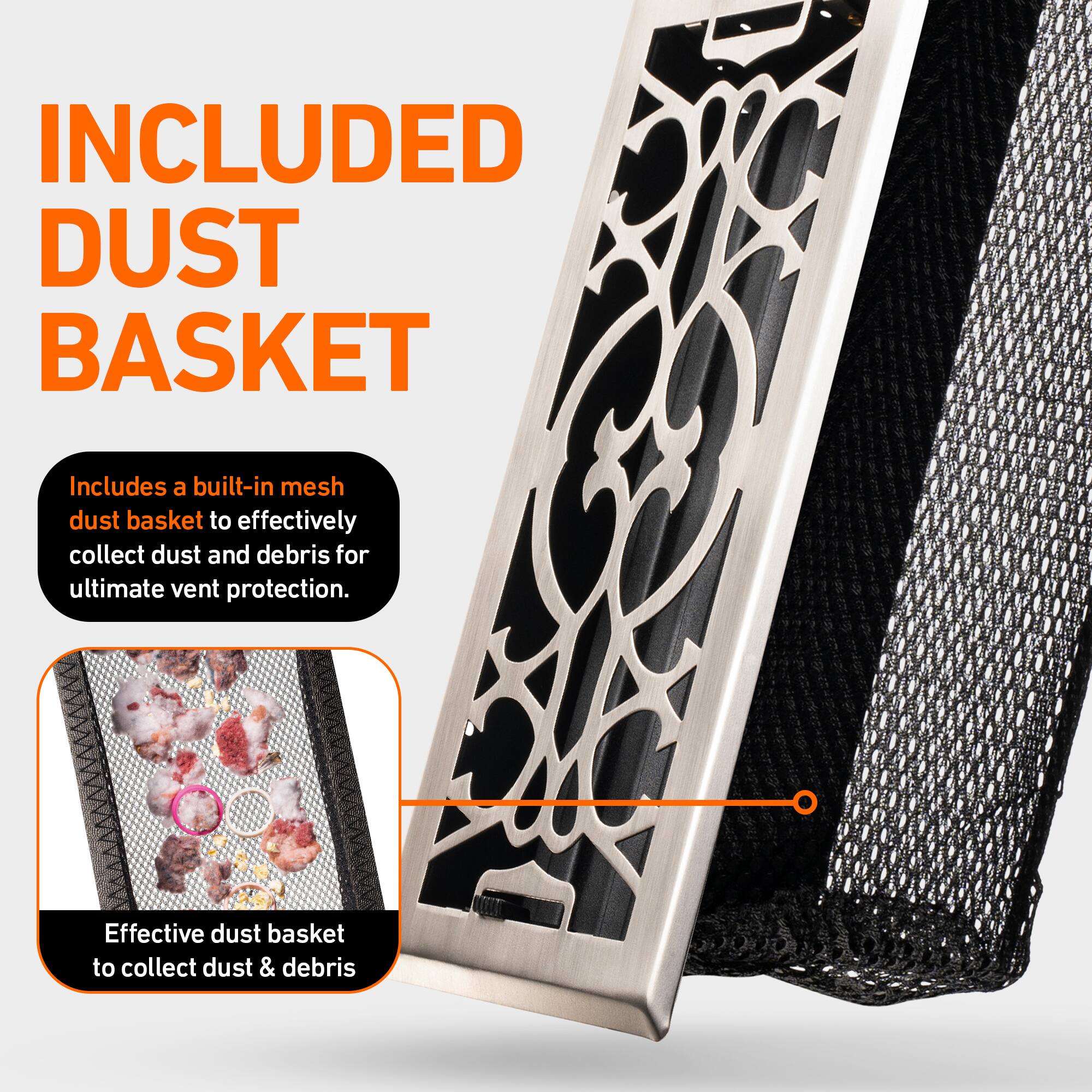 INCLUDED DUST BASKET

Includes a built-in mesh dust basket to effectively collect dust and debris for ultimate vent protection.

Effective dust basket to collect dust & debris