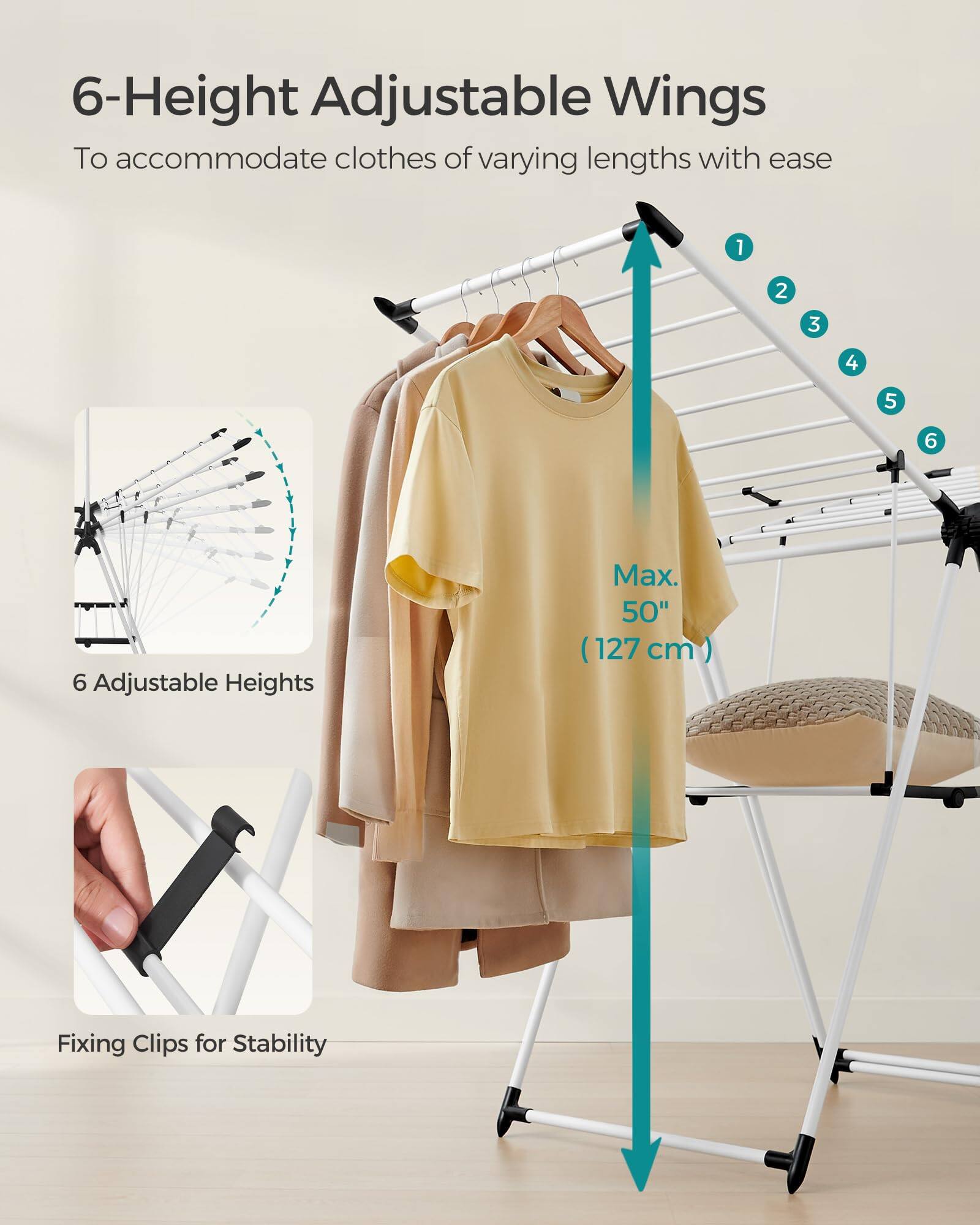 6-Height Adjustable Wings  
To accommodate clothes of varying lengths with ease  

6 Adjustable Heights  
Max. 50" (127 cm)  

Fixing Clips for Stability