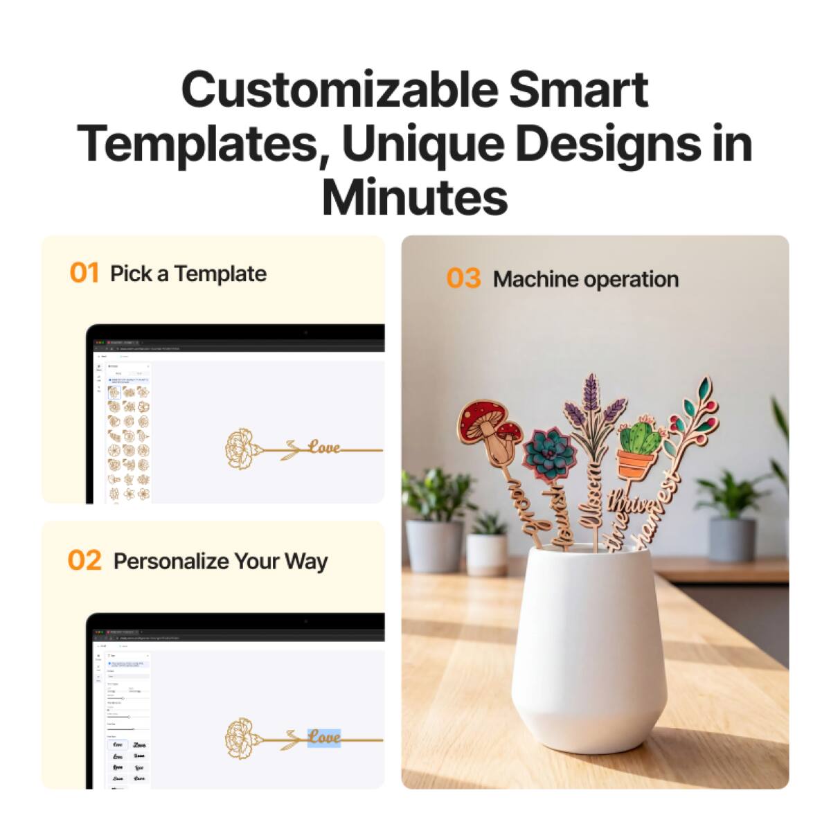 Customizable Smart Templates, Unique Designs in Minutes

01 Pick a Template

02 Personalize Your Way

03 Machine operation