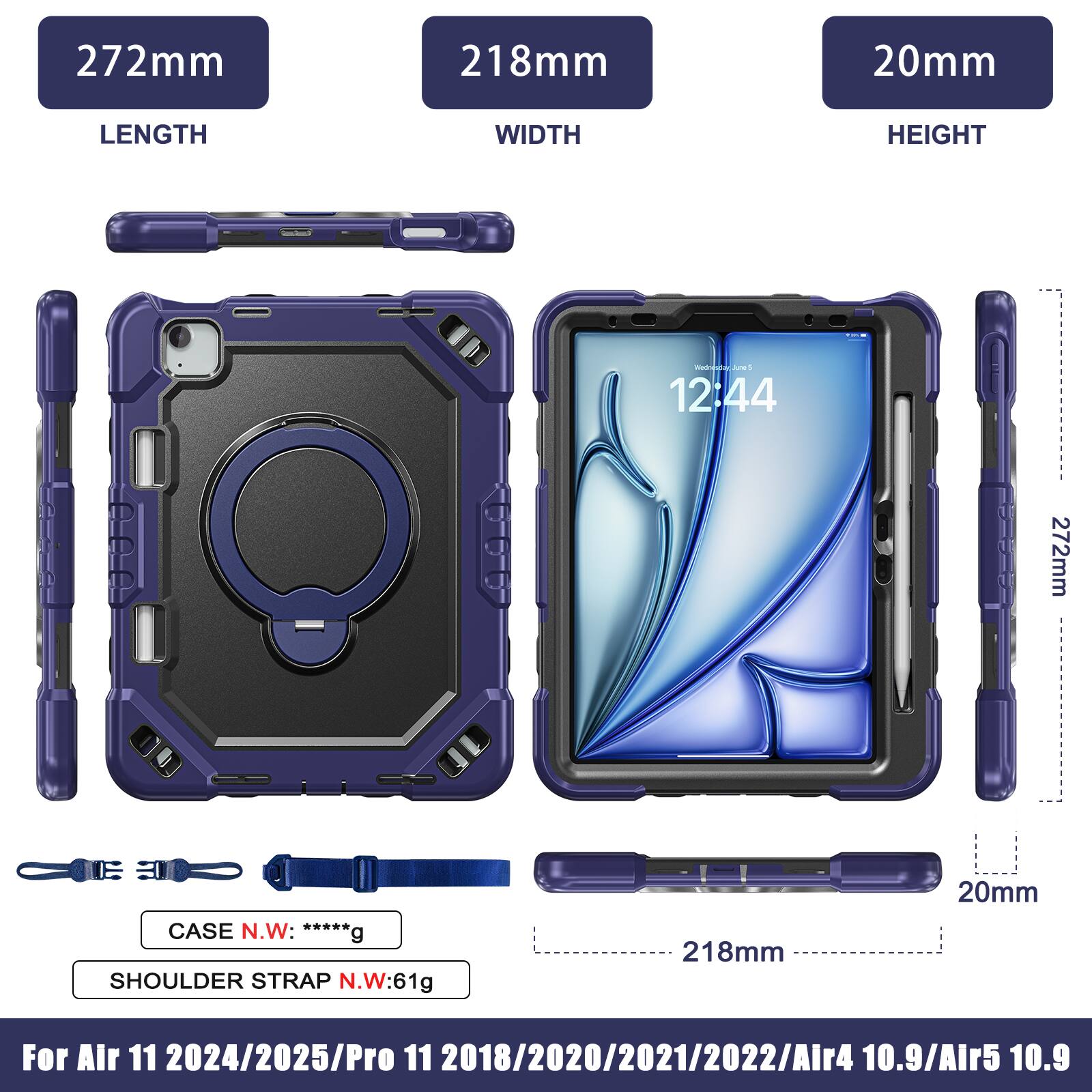 272mm 218mm 20mm  
LENGTH WIDTH HEIGHT  
mCA  
12:44  
272mm  
CASE N.W: *****g  
SHOULDER STRAP N.W: 61g  
218mm 20mm  
For Air 11 2024/2025/Pro 11 2018/2020/2021/2022/Air4 10.9/Air5 10.9