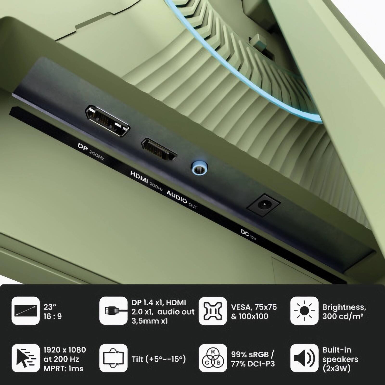 DP 2004 HDMI 00v AUDIO NLIO DC 23" 16:9 DP 1.4 x1, HDMI 2.0 x1, audio out 3.5mm x1 VESA, 75x75 & 100x100 Brightness, 300 cd/m2 1920 x 1080 at 200 Hz MPRT: 1ms Tilt (+5~-15) R 99% sRGB I 77% DCI-P3 Built-in speakers (2x3W)

- 23" 16:9
- DP 1.4 x1, HDMI 2.0 x1, audio out 3.5mm x1
- VESA, 75x75 & 100x100
- Brightness, 300 cd/m²
- 1920 x 1080 at 200 Hz MPRT: 1ms
- Tilt (+5°~-15°)
- 99% sRGB / 77% DCI-P3
- Built-in speakers (2x3W)