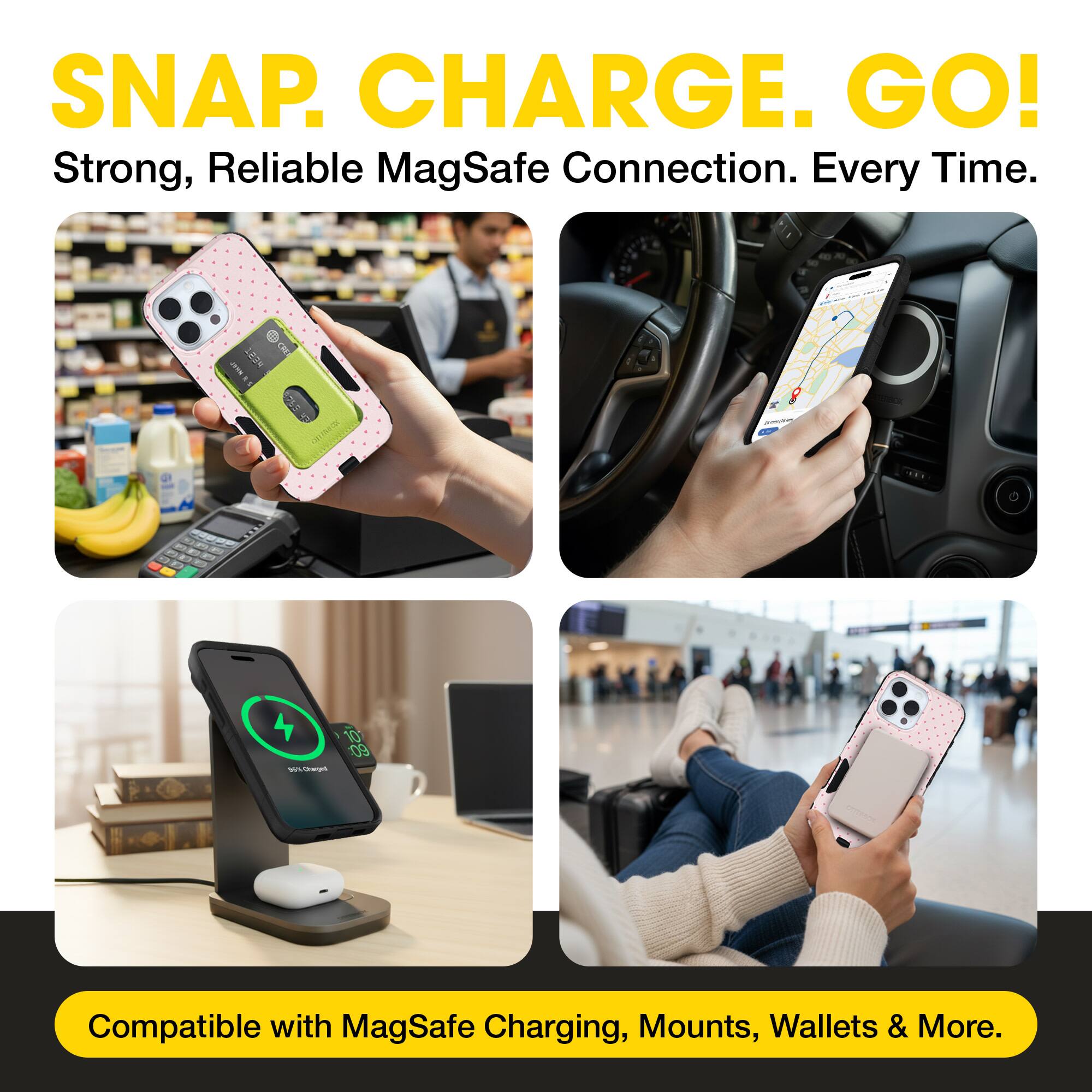 SNAP. CHARGE. GO!  
Strong, Reliable MagSafe Connection. Every Time.  
Compatible with MagSafe Charging, Mounts, Wallets & More.