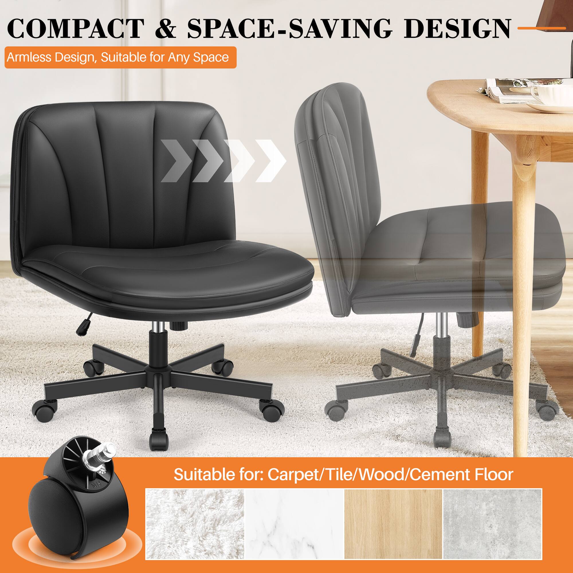 COMPACT & SPACE-SAVING DESIGN  
Armless Design, Suitable for Any Space  

Suitable for: Carpet/Tile/Wood/Cement Floor