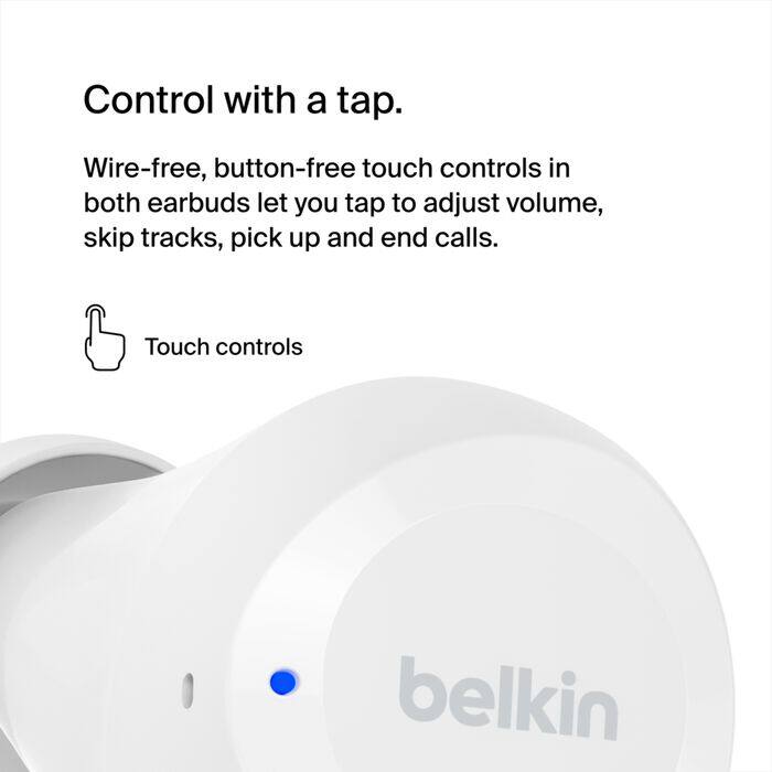 Control with a tap.  
Wire-free, button-free touch controls in both earbuds let you tap to adjust volume, skip tracks, pick up and end calls.  
Touch controls  
belkin