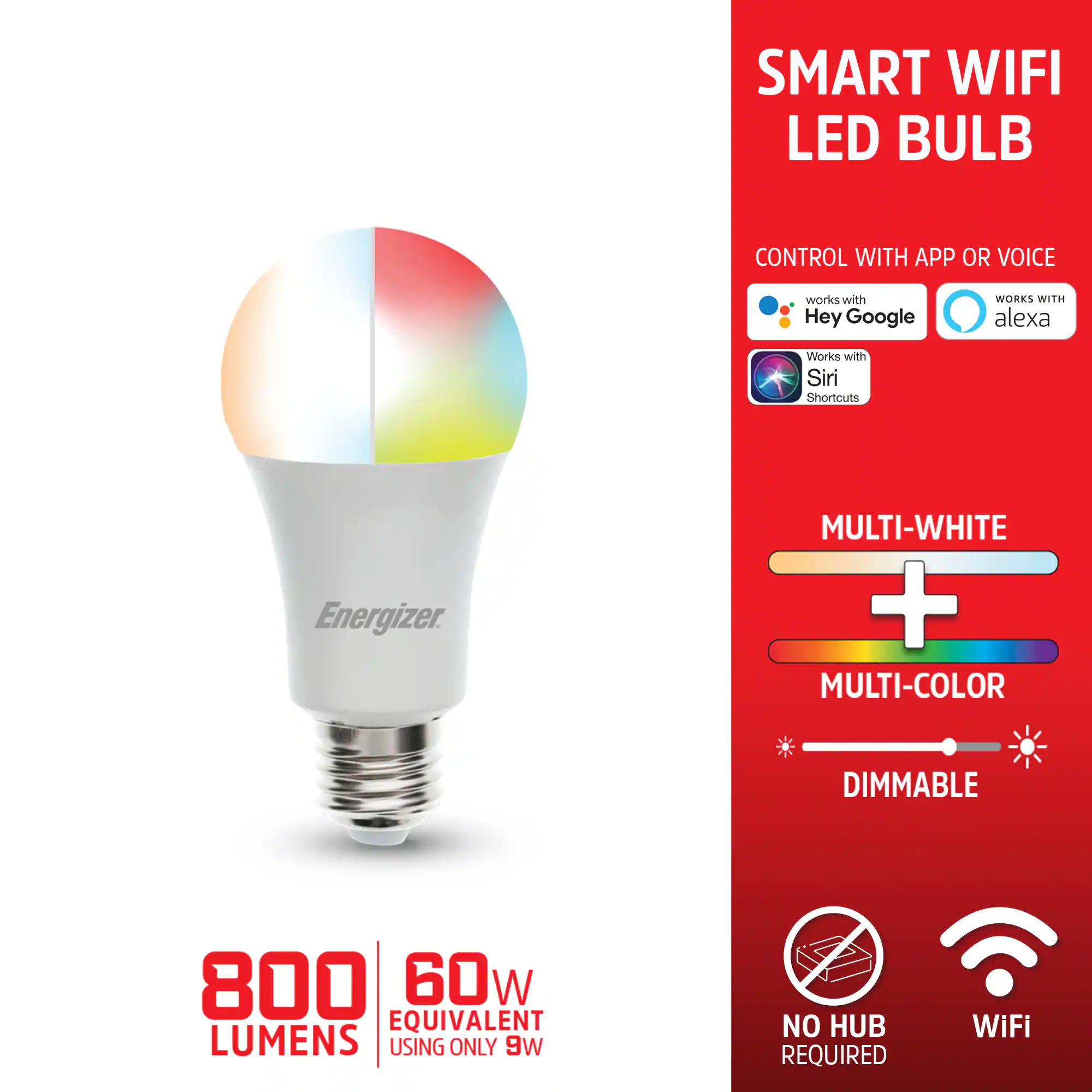 SMART WIFI LED BULB CONTROL WITH APP OR VOICE  
works with Hey Google  
WORKS WITH alexa  
Works with Siri Shortcuts  
Energizer.  

MULTI-WHITE + MULTI-COLOR DIMMABLE  
800 LUMENS  
60W EQUIVALENT  
USING ONLY 9W  
NO HUB REQUIRED  
WiFi