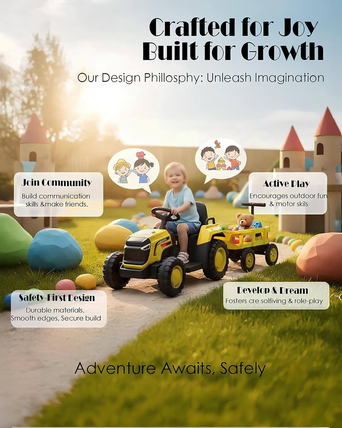 Crafted for Joy  
Built for Growth  

Our Design Philosophy: Unleash Imagination  

- Join Community  
  Build communication skills & make friends.  

- Active Play  
  Encourages outdoor fun & motor skills  

- Safety-First Design  
  Durable materials. Smooth edges, Secure build  

- Develop & Dream  
  Fosters creative solving & role-play  

Adventure Awaits, Safely