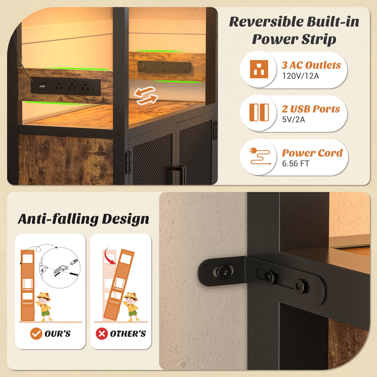 Reversible Built-in Power Strip  
3 AC Outlets 120V/12A  
2 USB Ports 5V/2A  
Power Cord 6.56 FT  
Anti-falling Design  
OUR'S x OTHER'S