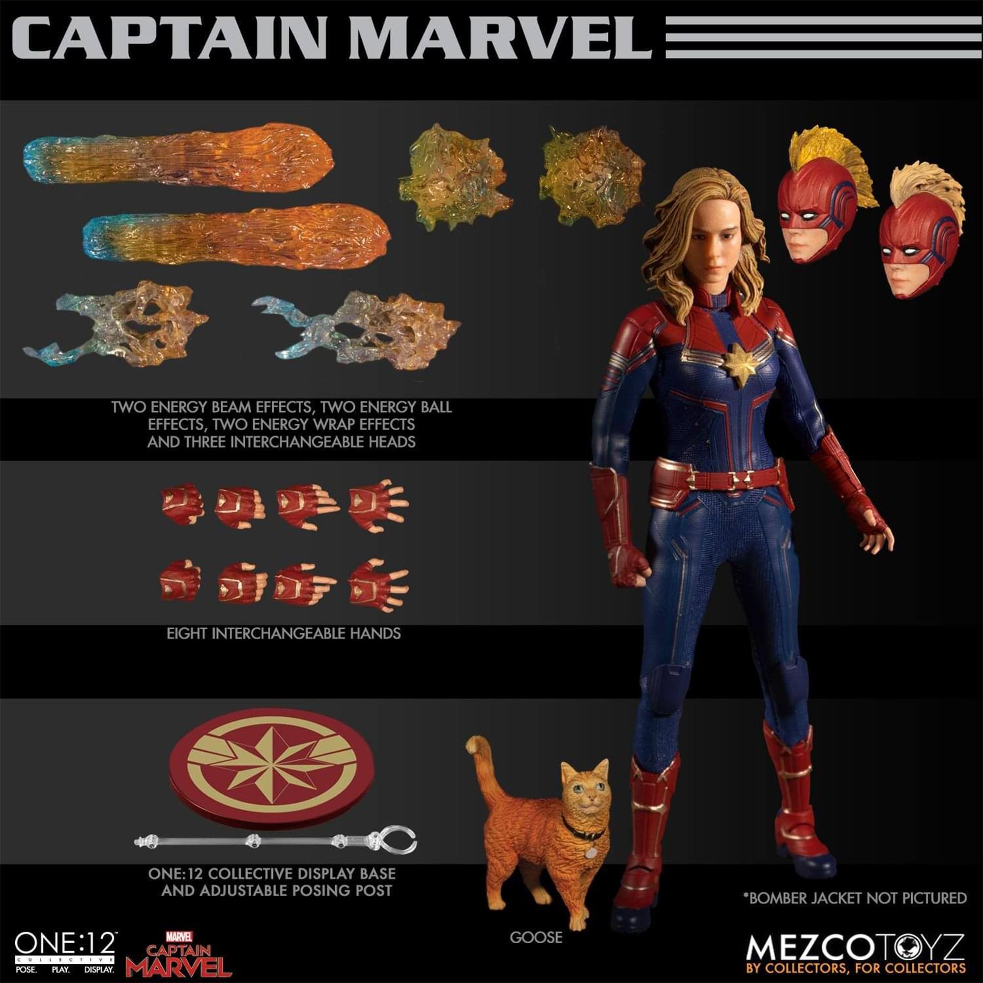 CAPTAIN MARVEL

TWO ENERGY BEAM EFFECTS, TWO ENERGY BALL EFFECTS, TWO ENERGY WRAP EFFECTS AND THREE INTERCHANGEABLE HEADS

EIGHT INTERCHANGEABLE HANDS

ONE:12 COLLECTIVE DISPLAY BASE AND ADJUSTABLE POSING POST

*BOMBER JACKET NOT PICTURED

GOOSE

MEZCOTOYZ BY COLLECTORS, FOR COLLECTORS

ONE:12
MARVEL
CAPTAIN MARVEL
POSE. PLAY. DISPLAY.