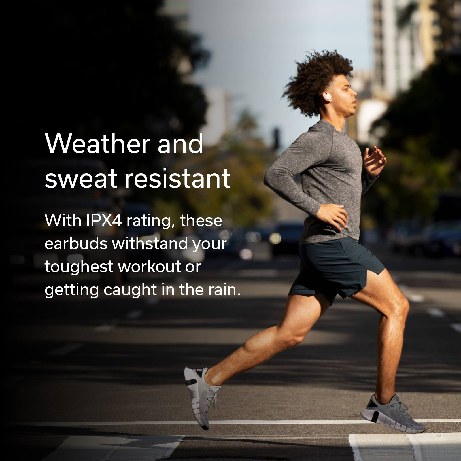 Weather and sweat resistant: With an IPX4 rating, these earbuds withstand your toughest workout or getting caught in the rain.