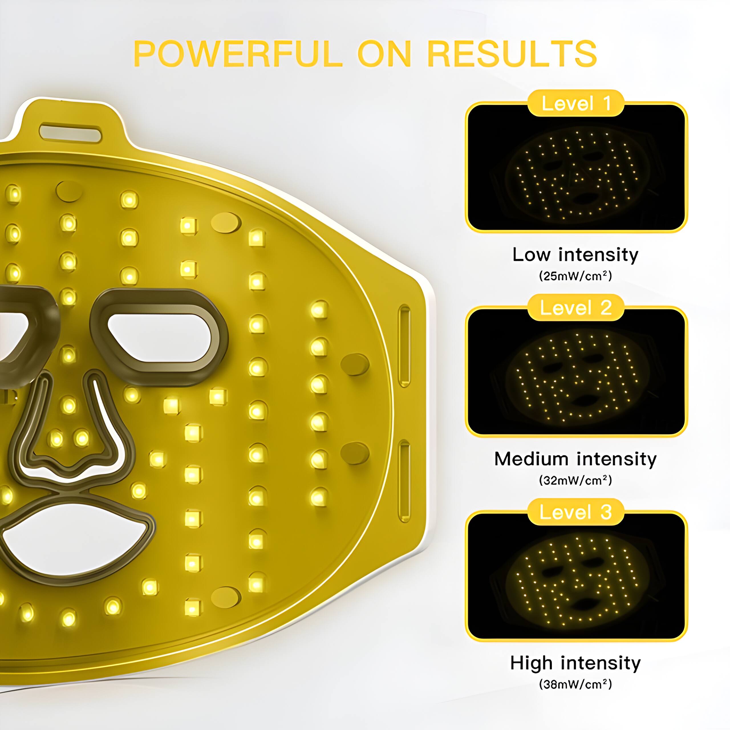 POWERFUL ON RESULTS

Level 1
Low intensity (25mW/cm²)

Level 2
Medium intensity (32mW/cm²)

Level 3
High intensity (38mW/cm²)
