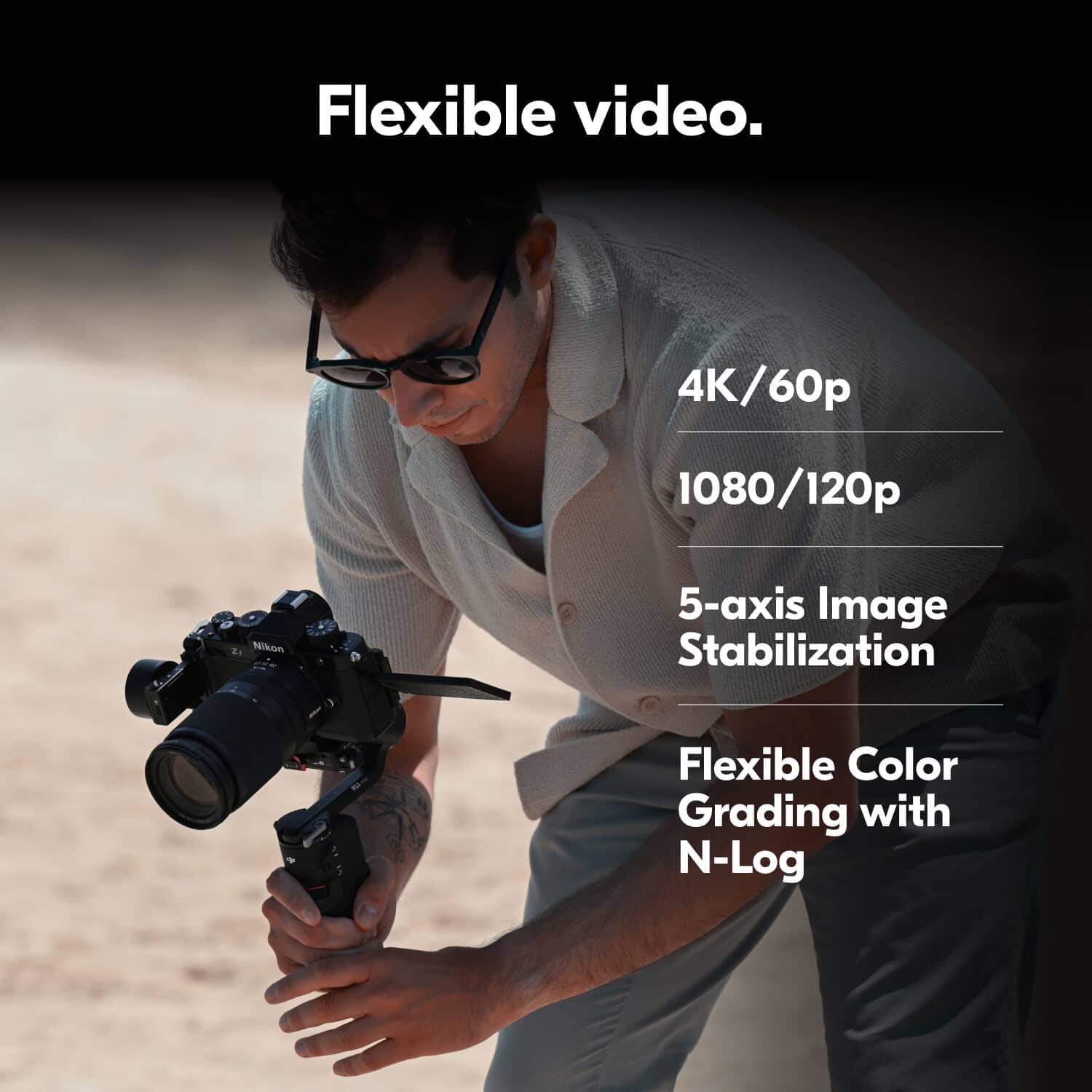 Flexible video. 4K/60p 1080/120p 5-axis Image Stabilization Flexible Color Grading with N-Log