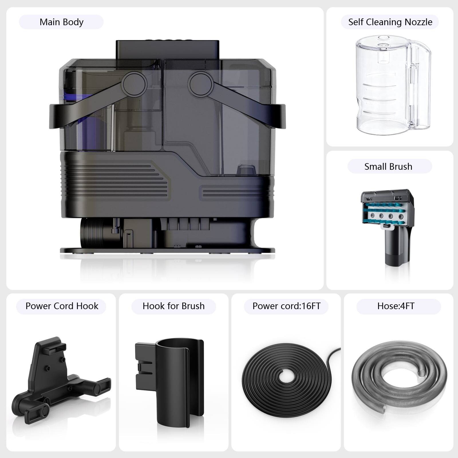 Main Body  
Self Cleaning Nozzle  
Small Brush  
Power Cord Hook  
Hook for Brush  
Power cord: 16FT  
Hose: 4FT