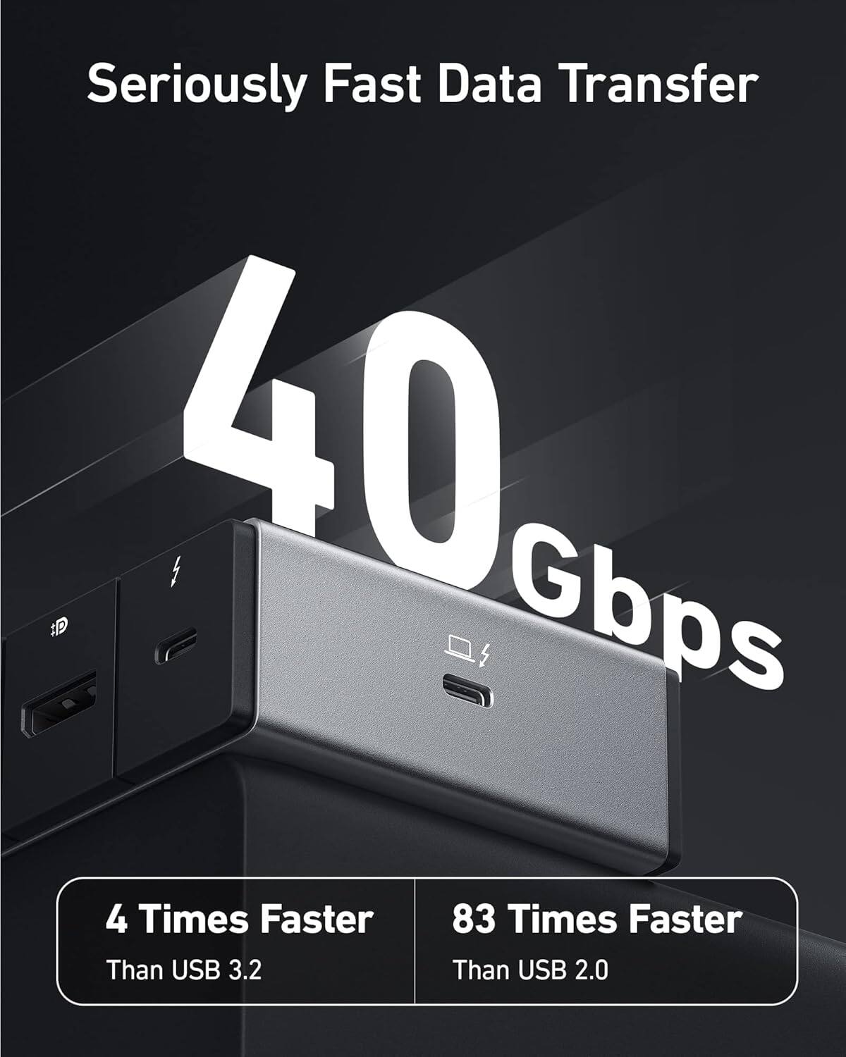 Seriously Fast Data Transfer  
40 Gbps  
4 Times Faster Than USB 3.2  
83 Times Faster Than USB 2.0