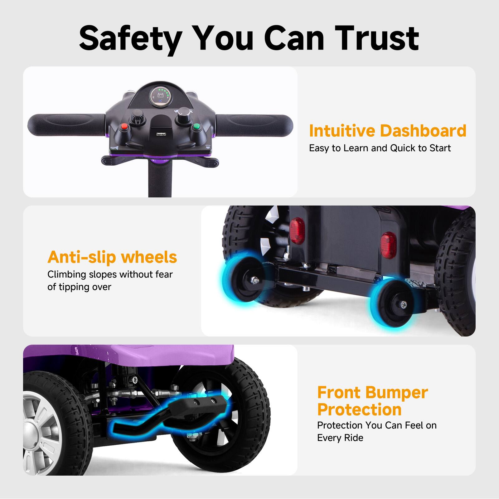 Safety You Can Trust

- Intuitive Dashboard
  - Easy to Learn and Quick to Start

- Anti-slip wheels
  - Climbing slopes without fear of tipping over

- Front Bumper Protection
  - Protection You Can Feel on Every Ride