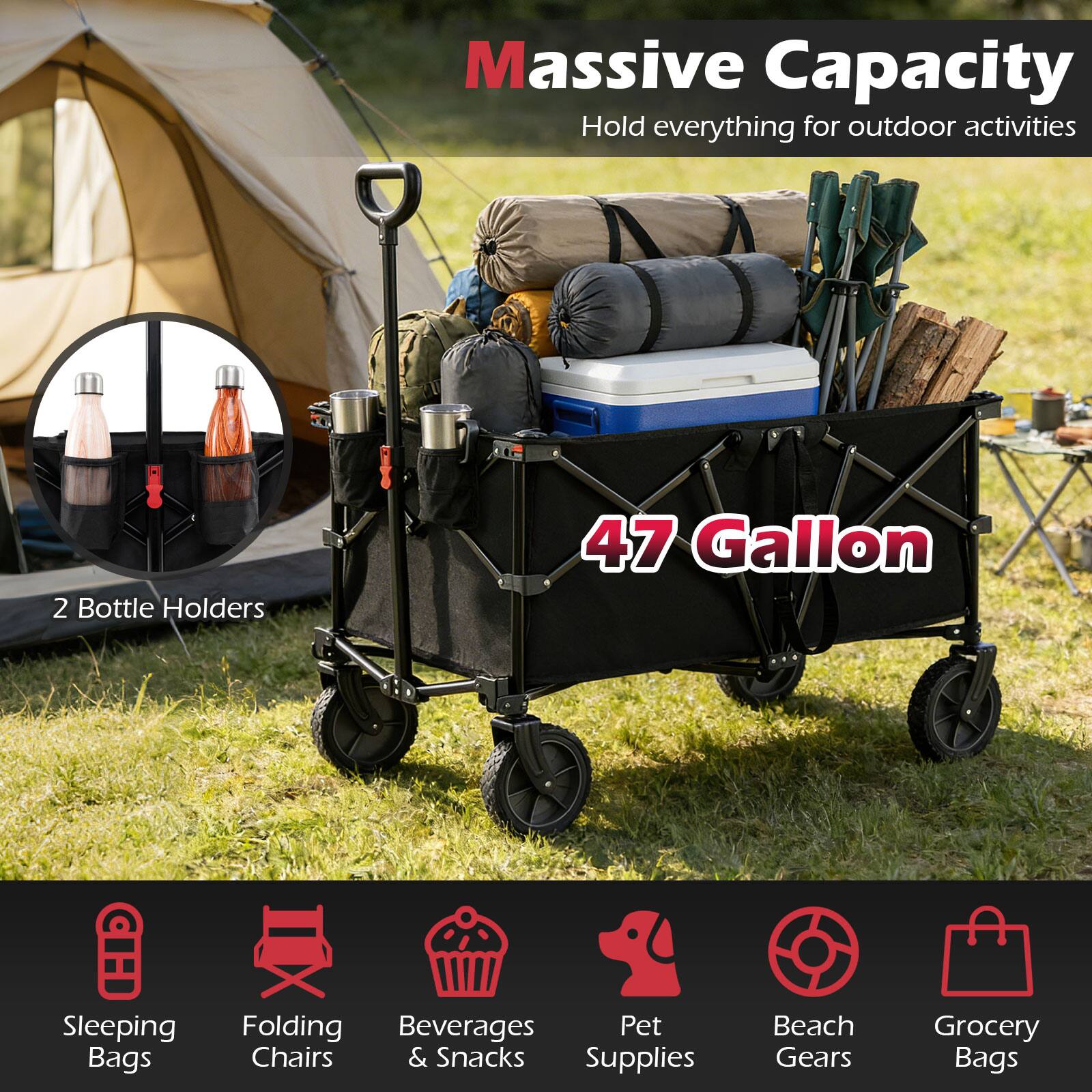 Massive Capacity  
Hold everything for outdoor activities  

47 Gallon  

2 Bottle Holders  

Sleeping Bags  
Folding Chairs  
Beverages & Snacks  
Pet Supplies  
Beach Gears  
Grocery Bags