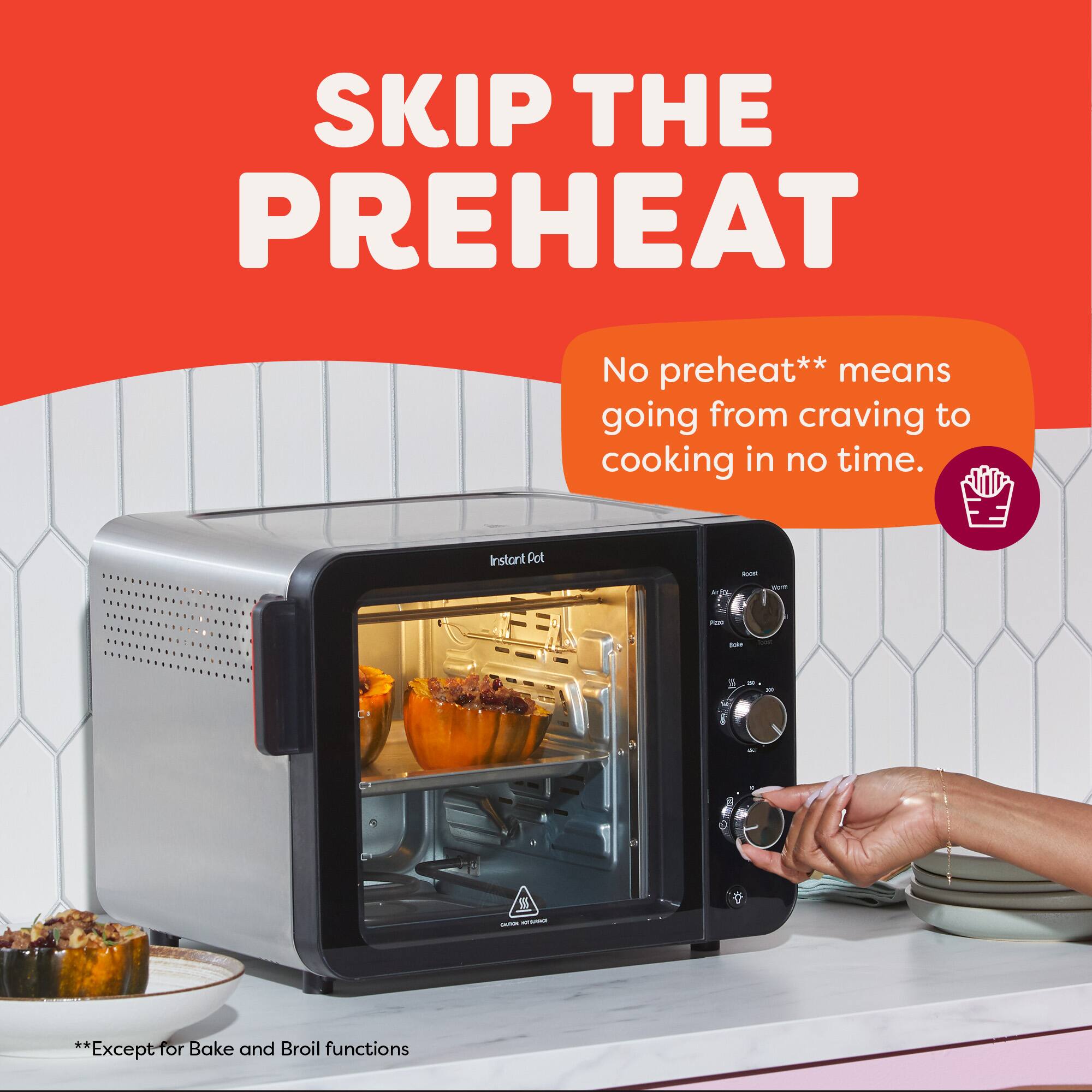 SKIP THE PREHEAT

No preheat** means going from craving to cooking in no time.

**Except for Bake and Broil functions