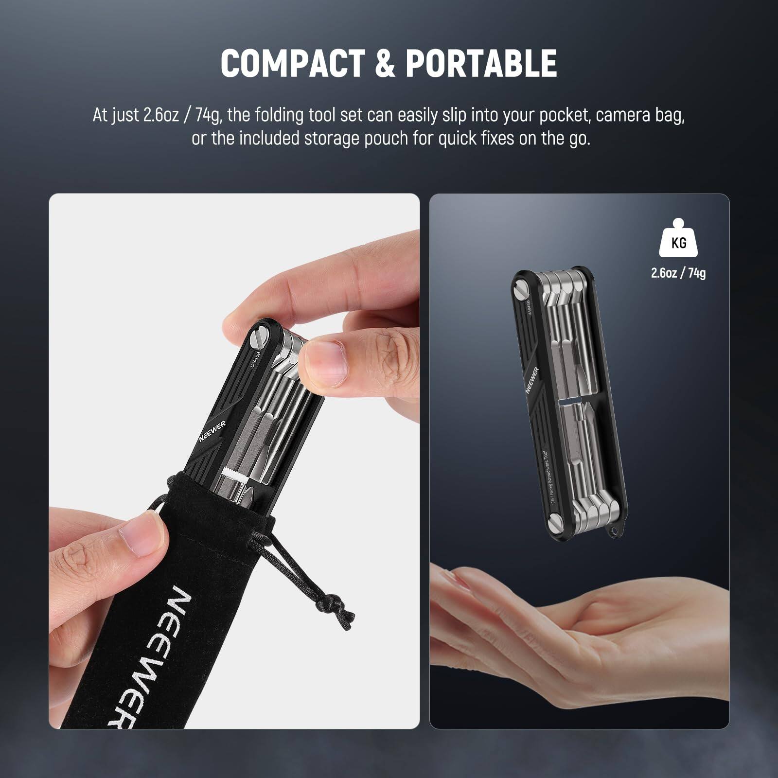 COMPACT & PORTABLE

At just 2.6oz / 74g, the folding tool set can easily slip into your pocket, camera bag, or the included storage pouch for quick fixes on the go.

KG 2.6oz / 74g