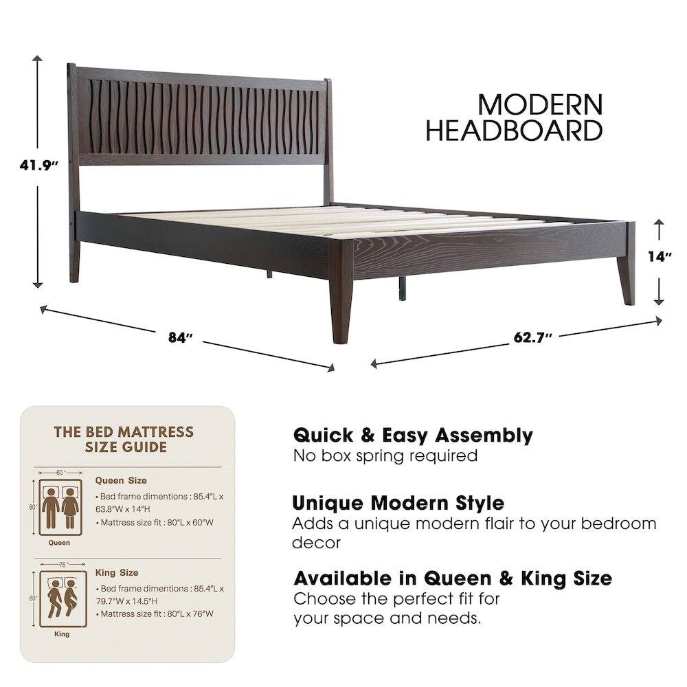 MODERN HEADBOARD

41.9" 14" 84" 62.7"

THE BED MATTRESS SIZE GUIDE

Queen Size Bed frame dimensions: 85.4"L x 63.8"W x 14"H
Mattress size fit: 80"L x 60"W

King Size Bed frame dimensions: 85.4"L x 79.7"W x 14.5"H
Mattress size fit: 80"L x 76"W

Quick & Easy Assembly
No box spring required

Unique Modern Style
Adds a unique modern flair to your bedroom decor

Available in Queen & King Size
Choose the perfect fit for your space and needs.