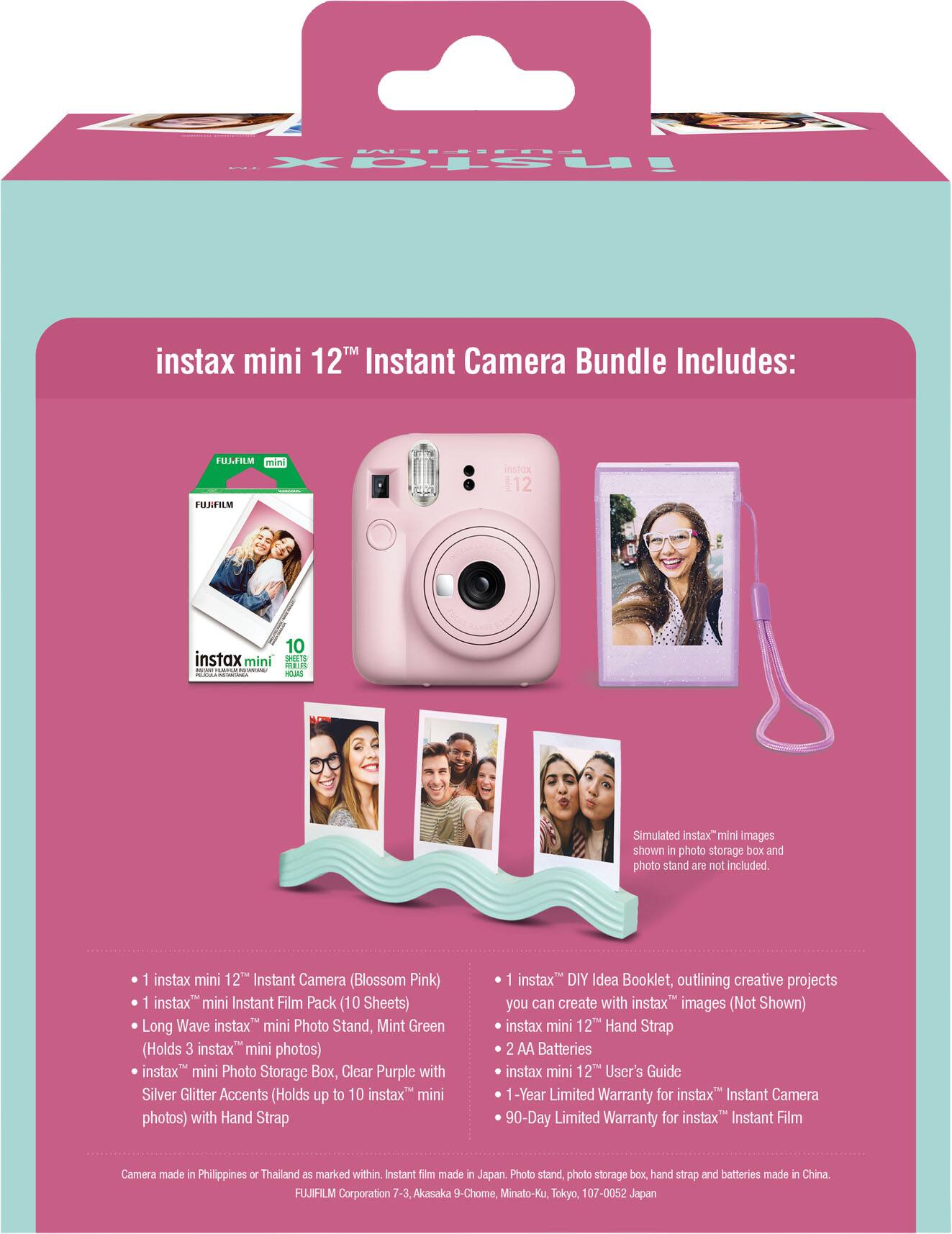 instax mini 12™ Instant Camera Bundle Includes:

FUJIFILM mini FUJ-FILM

instax 12

10 instax mini SHEETS PR#1PL INCENTIONS MANISTRIAL HOJAS

Simulated instax mini Images shown in photo storage box and photo stand are not included.

1 instax mini 12™ Instant Camera (Blossom Pink)
1 instax mini Instant Film Pack (10 Sheets)
Long Wave instax mini Photo Stand, Mint Green (Holds 3 instax™ mini photos)
instax mini Photo Storage Box, Clear Purple with Silver Glitter Accents (Holds up to 10 instax™ mini photos) with Hand Strap
1 instax™ DIY Idea Booklet, outlining creative projects you can create with instax™ images (Not Shown)
instax mini 12™ Hand Strap
2 AA Batteries
instax mini 12™ User's Guide
1-Year Limited Warranty for instax™ Instant Camera
90-Day Limited Warranty for instax™ Instant Film

Camera made in Philippines or Thailand as marked within. Instant film made in Japan. Photo stand, photo storage box, hand strap and batteries made in China