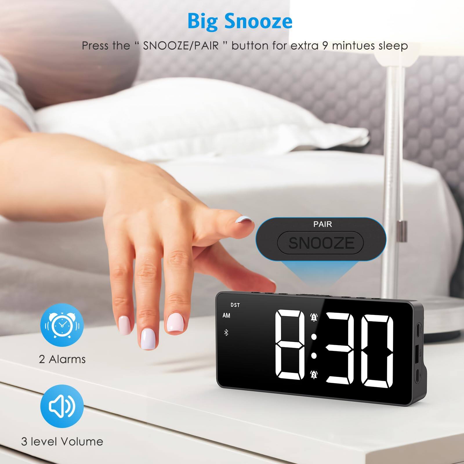 Big Snooze  
Press the "SNOOZE/PAIR" button for extra 9 minutes sleep  

2 Alarms  
3 level Volume