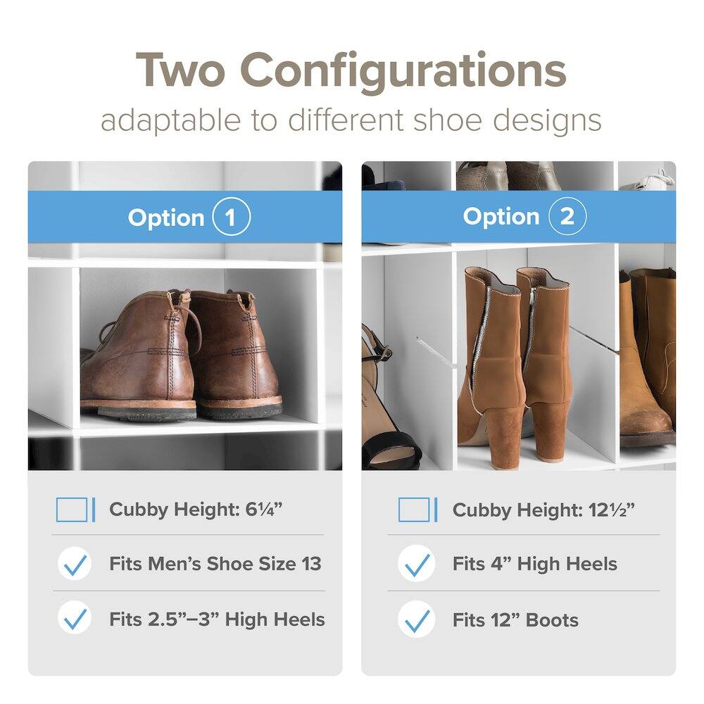 Two Configurations adaptable to different shoe designs

Option 1
- Cubby Height: 6¼"
- Fits Men's Shoe Size 13
- Fits 2.5"-3" High Heels

Option 2
- Cubby Height: 12½"
- Fits 4" High Heels
- Fits 12" Boots