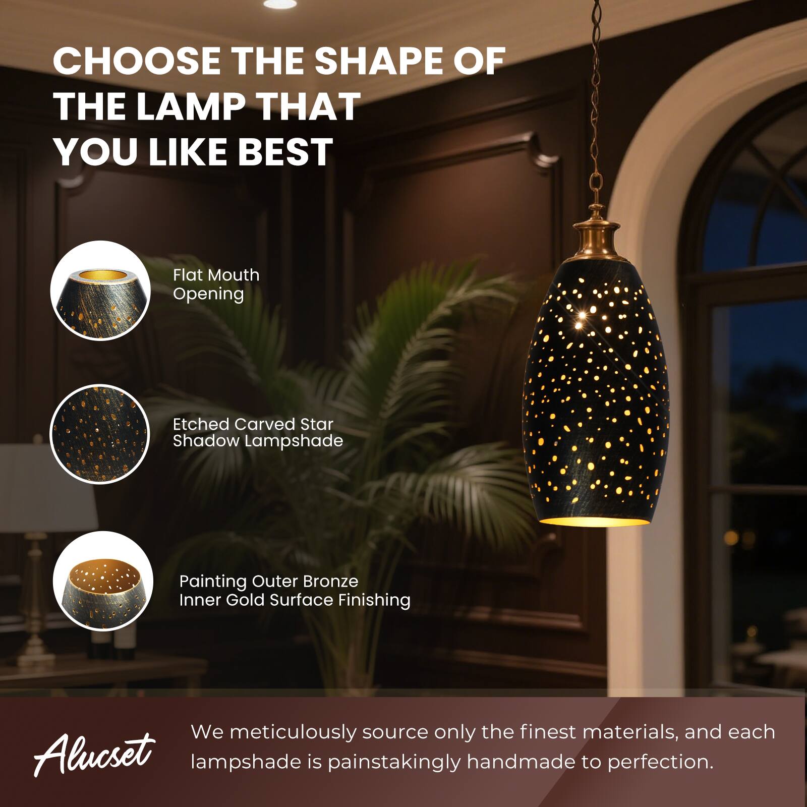 CHOOSE THE SHAPE OF THE LAMP THAT YOU LIKE BEST

Flat Mouth Opening
Etched Carved Star Shadow Lampshade
Painting Outer Bronze Inner Gold Surface Finishing

We meticulously source only the finest materials, and each Alucset lampshade is painstakingly handmade to perfection.