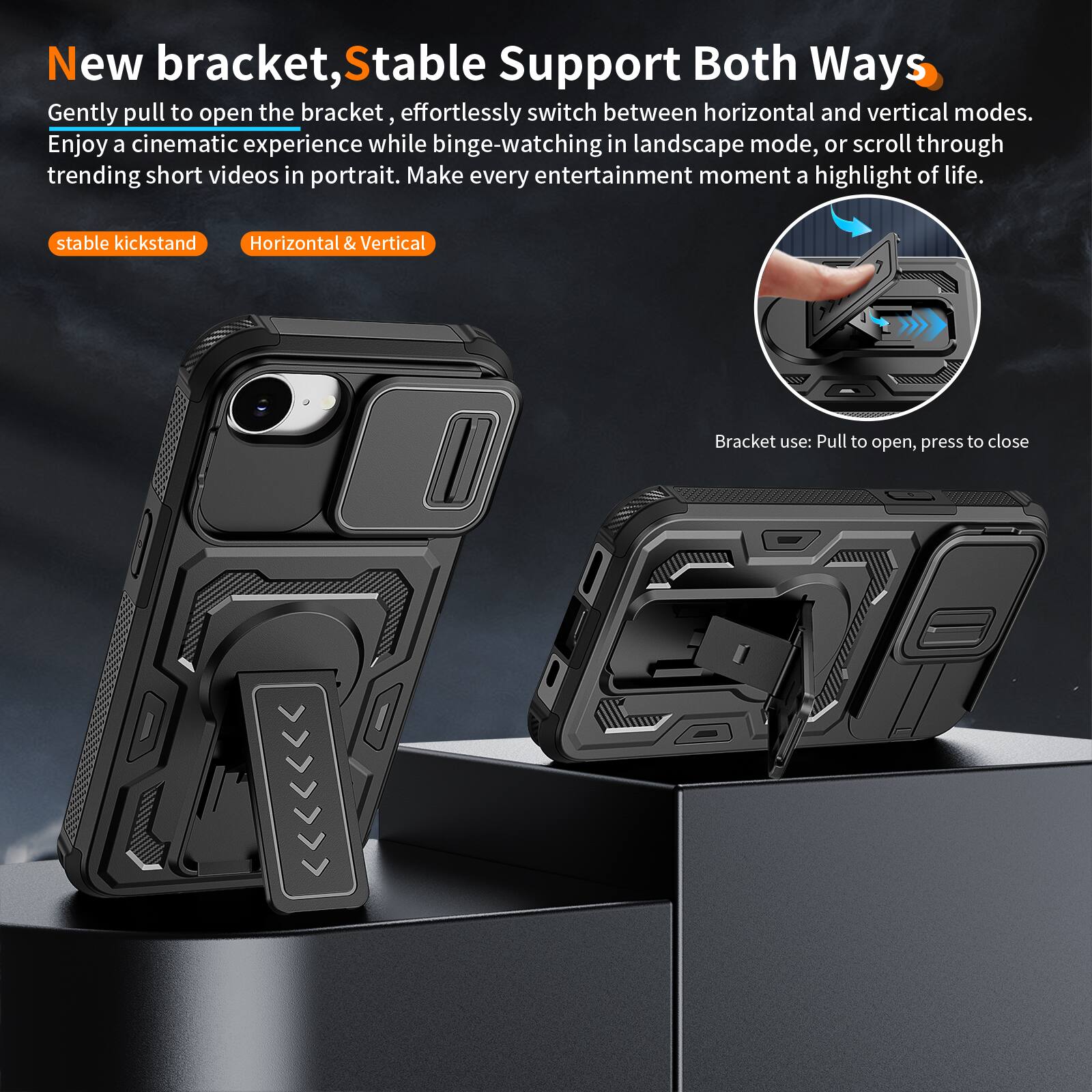 New bracket, Stable Support Both Ways

Gently pull to open the bracket, effortlessly switch between horizontal and vertical modes. Enjoy a cinematic experience while binge-watching in landscape mode, or scroll through trending short videos in portrait. Make every entertainment moment a highlight of life.

stable kickstand
Horizontal & Vertical

Bracket use: Pull to open, press to close