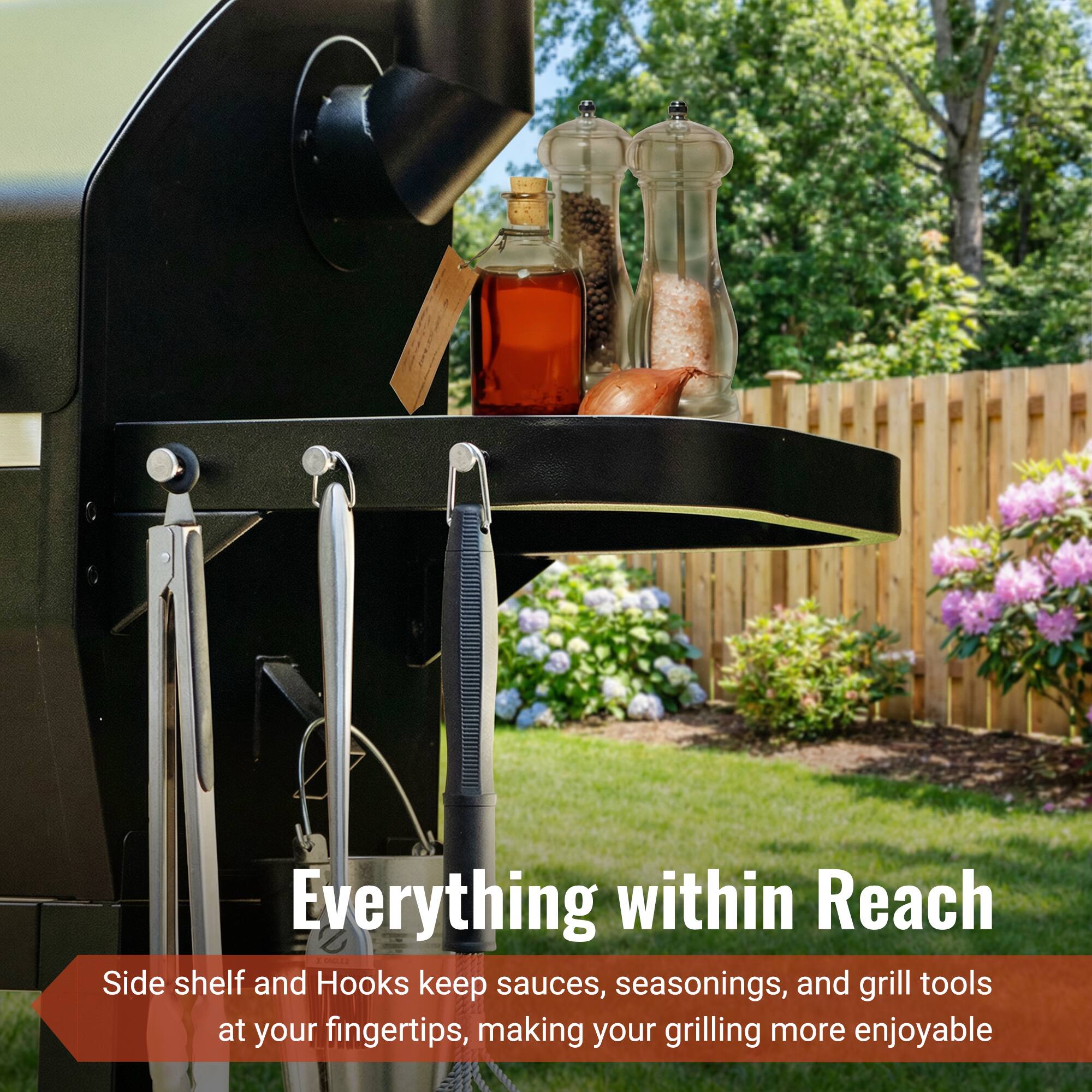 Everything within Reach

Side shelf and Hooks keep sauces, seasonings, and grill tools at your fingertips, making your grilling more enjoyable