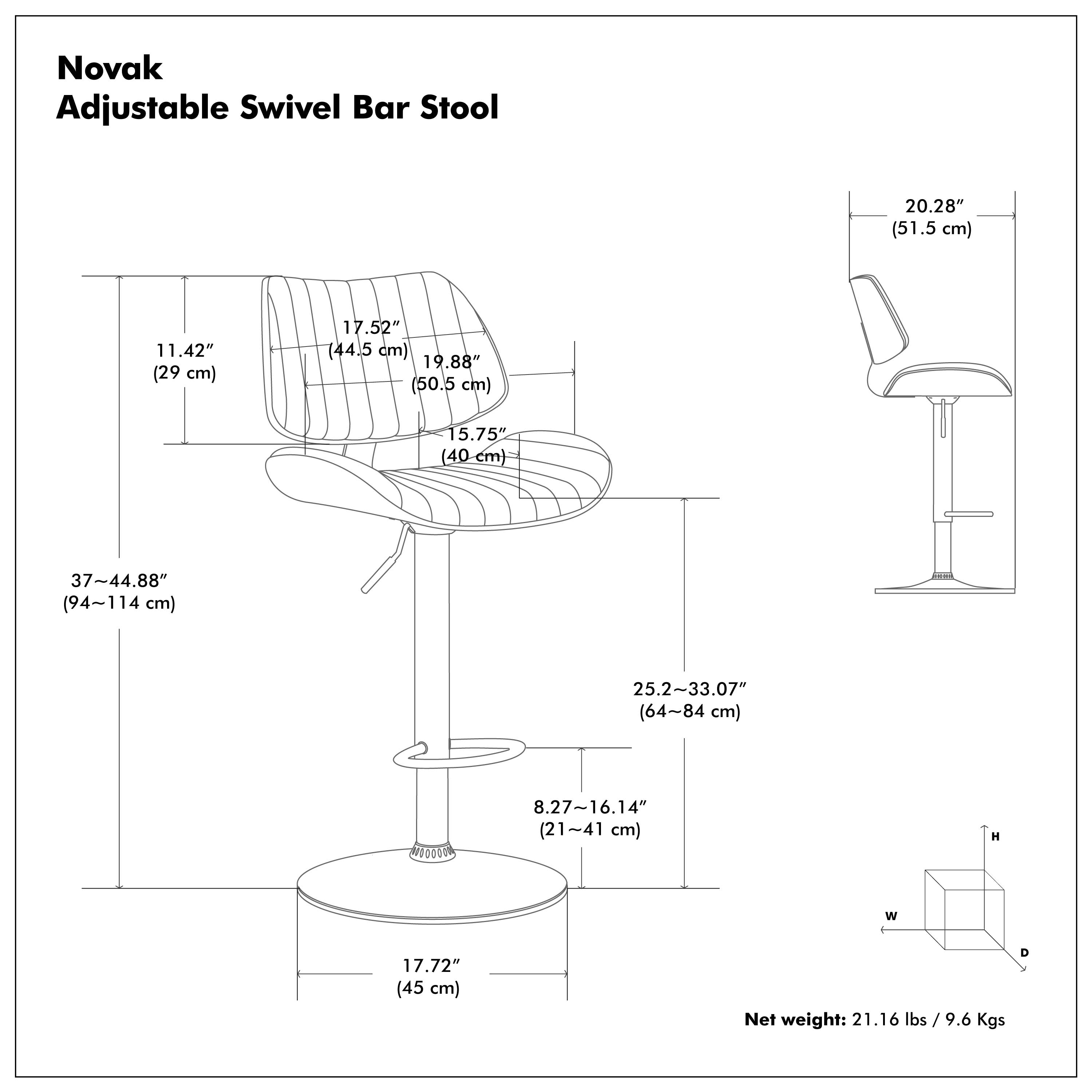 Novak Adjustable Swivel Bar Stool

- Seat Height: 20.28" (51.5 cm)
- Seat Width: 17.52" (44.5 cm)
- Seat Depth: 19.88" (50.5 cm)
- Seat Height Adjustment: 37~44.88" (94~114 cm)
- Seat Height Range: 25.2~33.07" (64~84 cm)
- Seat Height Range: 8.27~16.14" (21~41 cm)
- Base Diameter: 17.72" (45 cm)
- Net Weight: 21.16 lbs / 9.6 Kgs

Dimensions:
- Seat Height: 11.42" (29 cm)
- Seat Width: 17.52" (44.5 cm)
- Seat Depth: 19.88" (50.5 cm)
- Seat Height Adjustment: 37~44.88" (94~114 cm)
- Seat Height Range: 