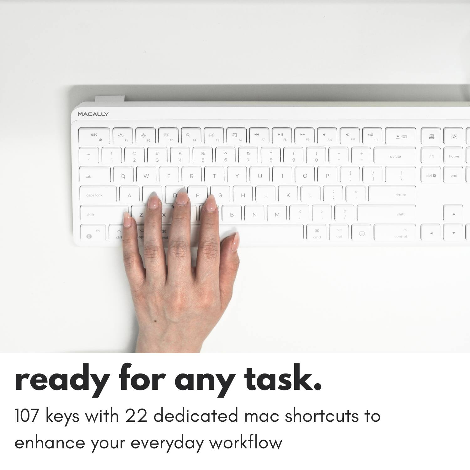 MACALLY - a X 1 X " WC 1 Q .4 i ds - 1 .. 18 - P - t -  4 - - I 1 2 a 3 5 4 1 e A 5 & 7 . - . I 0 . delate ho sak Q W E R T Y U - O P I 1 I 1 - det - L40n sork A D F G H J K L 1 : aetuan - Z X  N M . . . 1 I - . de - - 3 DE - - contic ready for any task. 107 keys with 22 dedicated mac shortcuts to enhance your everyday workflow