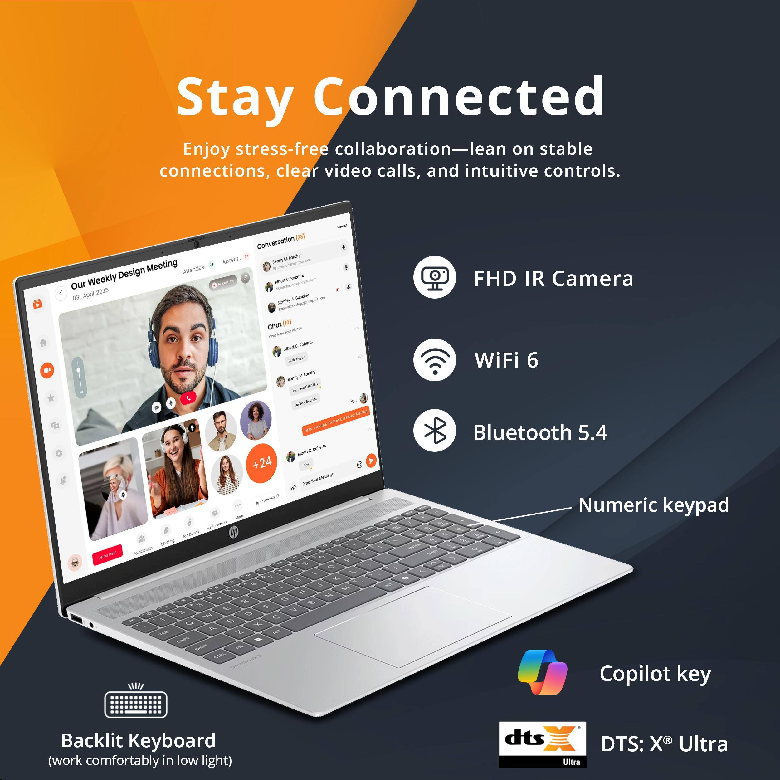 Stay Connected  
Enjoy stress-free collaboration—lean on stable connections, clear video calls, and intuitive controls.

- FHD IR Camera
- WiFi 6
- Bluetooth 5.4
- Numeric keypad
- Backlit Keyboard (work comfortably in low light)
- Copilot key
- DTS: X® Ultra