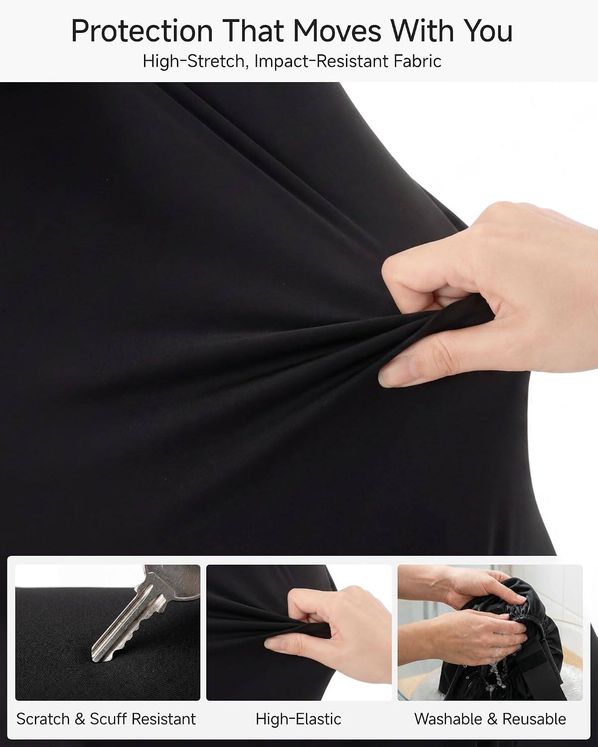 Protection That Moves With You  
High-Stretch, Impact-Resistant Fabric  
Scratch & Scuff Resistant  
High-Elastic  
Washable & Reusable