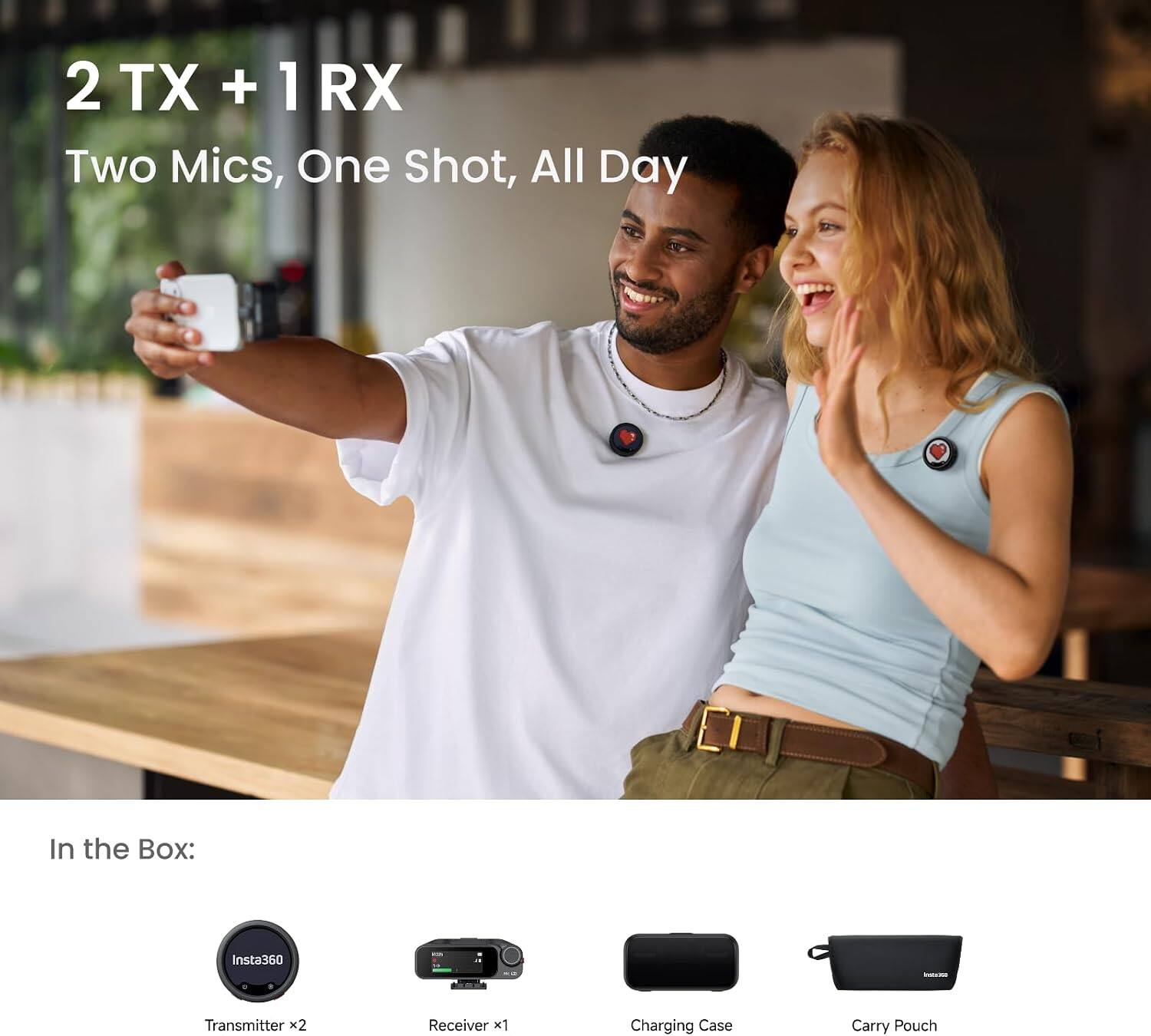 2 TX + 1 RX  
Two Mics, One Shot, All Day  

In the Box:  
Insta360  
- Transmitter x2  
- Receiver x1  
- Charging Case  
- Carry Pouch