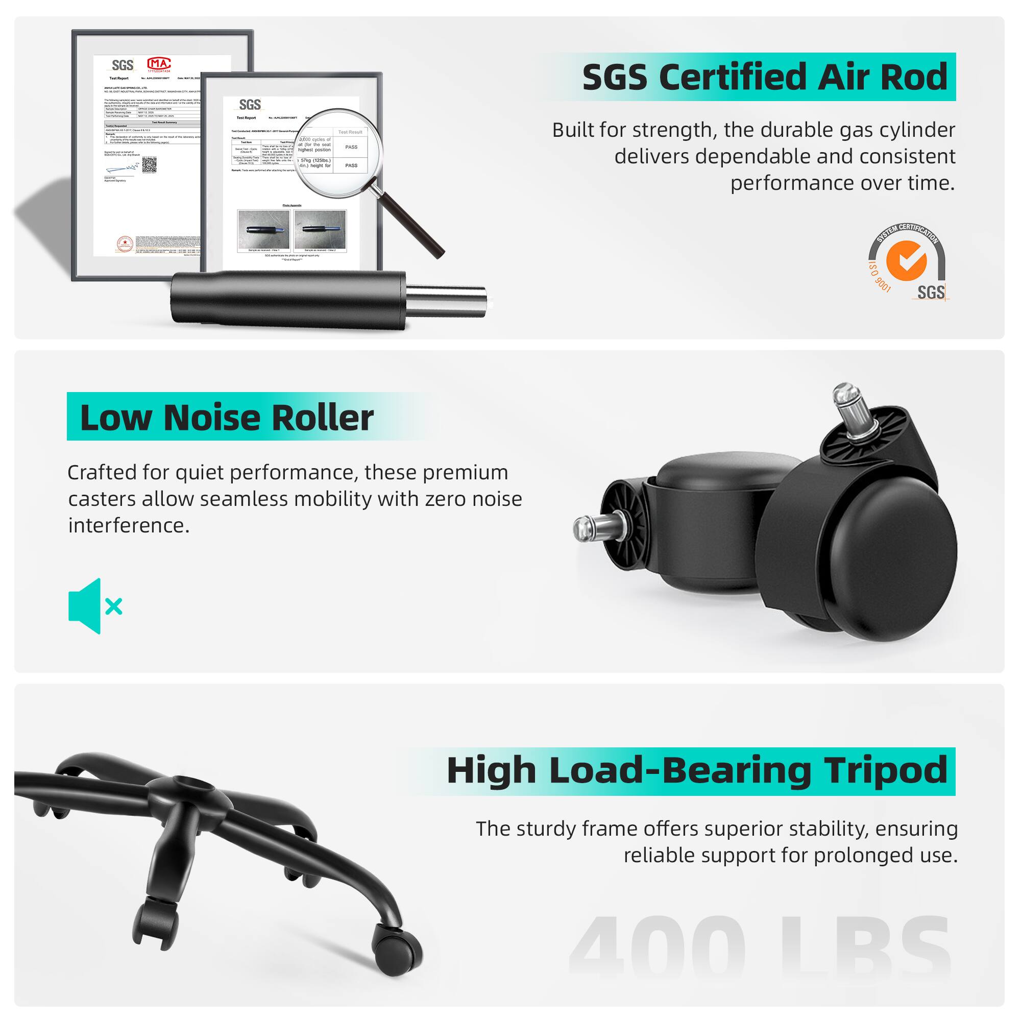 SGS Certified Air Rod  
Built for strength, the durable gas cylinder delivers dependable and consistent performance over time.  

Low Noise Roller  
Crafted for quiet performance, these premium casters allow seamless mobility with zero noise interference.  

High Load-Bearing Tripod  
The sturdy frame offers superior stability, ensuring reliable support for prolonged use.  
400 LBS