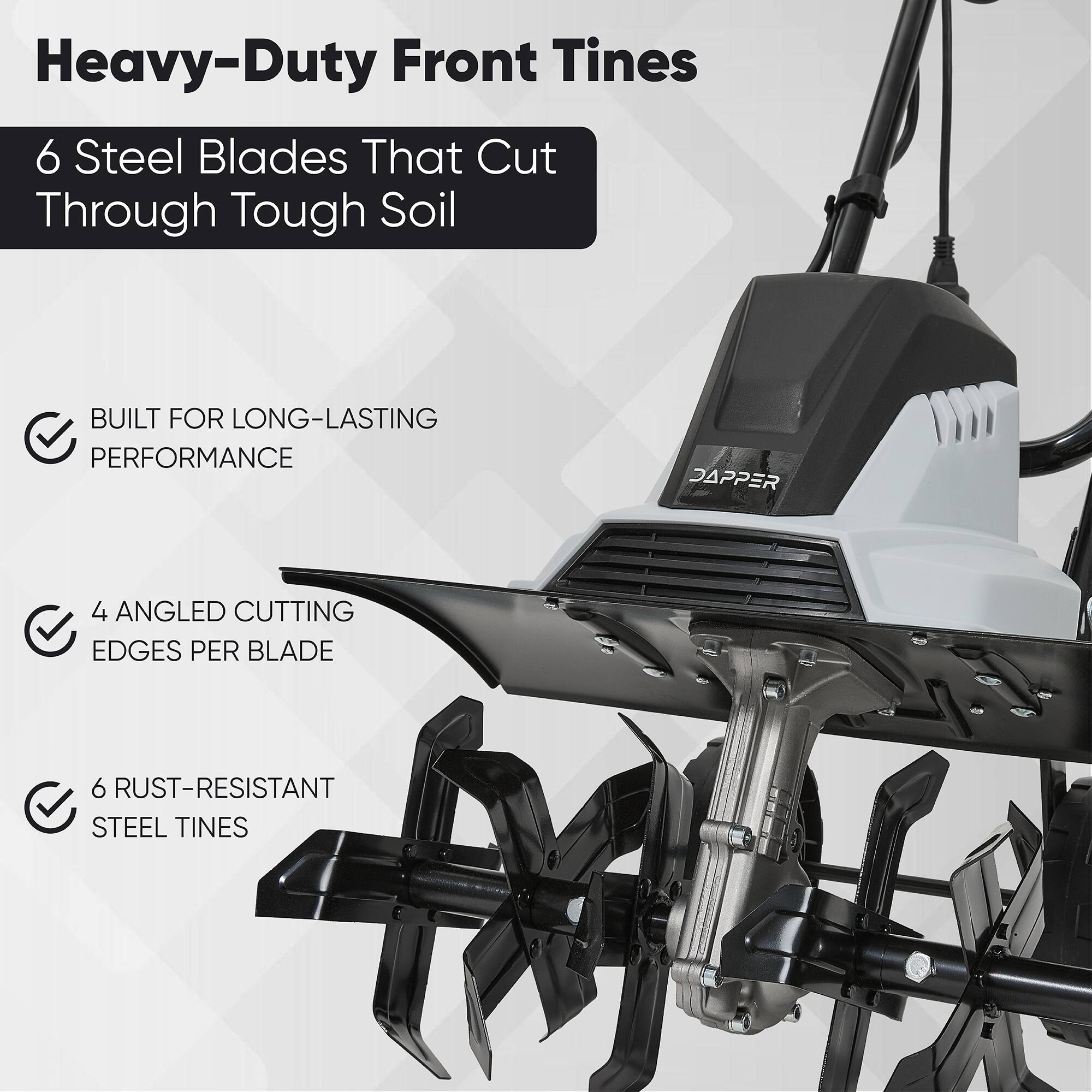 Heavy-Duty Front Tines

6 Steel Blades That Cut Through Tough Soil

- BUILT FOR LONG-LASTING PERFORMANCE
- 4 ANGLED CUTTING EDGES PER BLADE
- 6 RUST-RESISTANT STEEL TINES