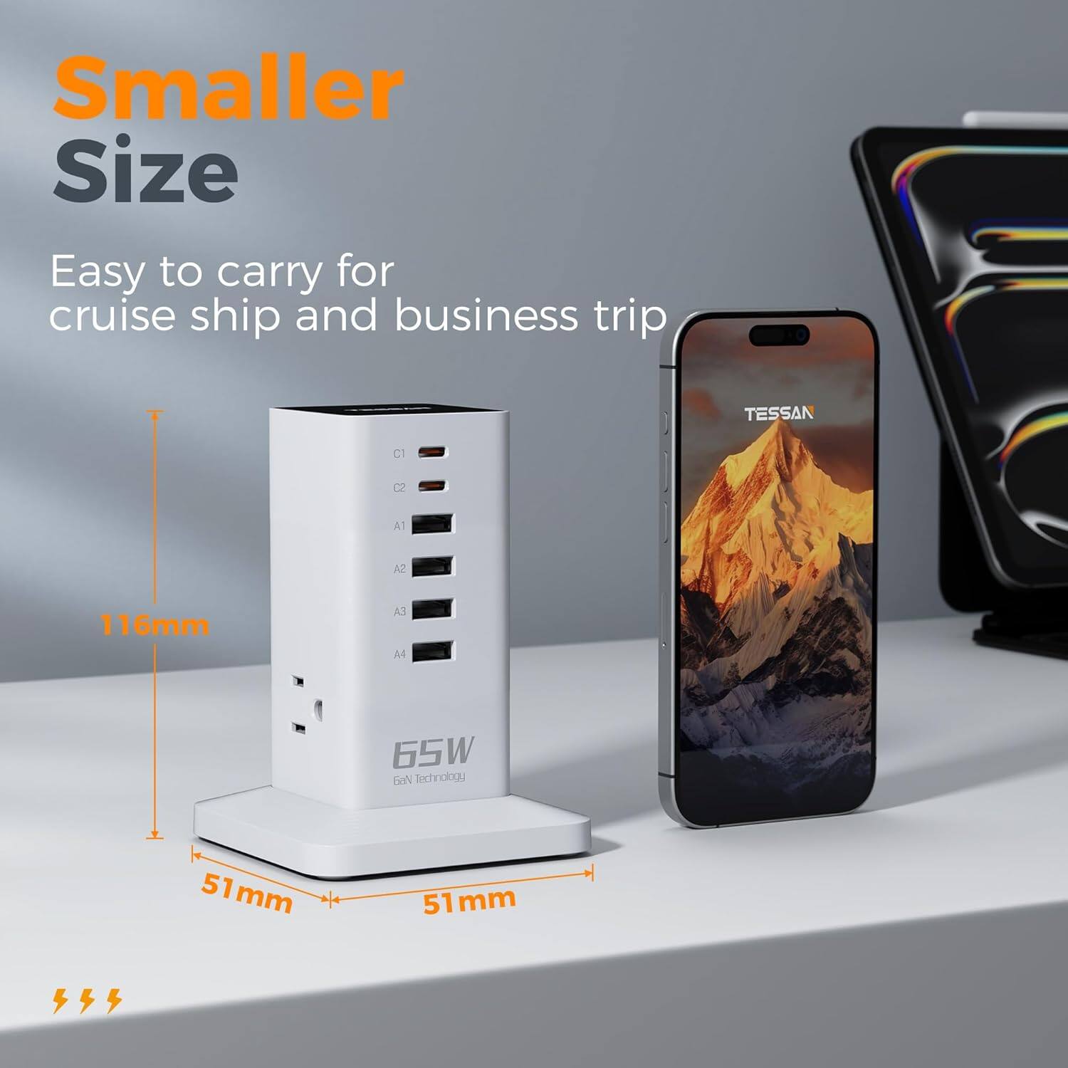 Smaller Size  
Easy to carry for cruise ship and business trip  
TESSAN C1 C2 A1 A2 A3 A4  
116mm  
65W  
ToN Technology  
51mm x 51mm x 51mm