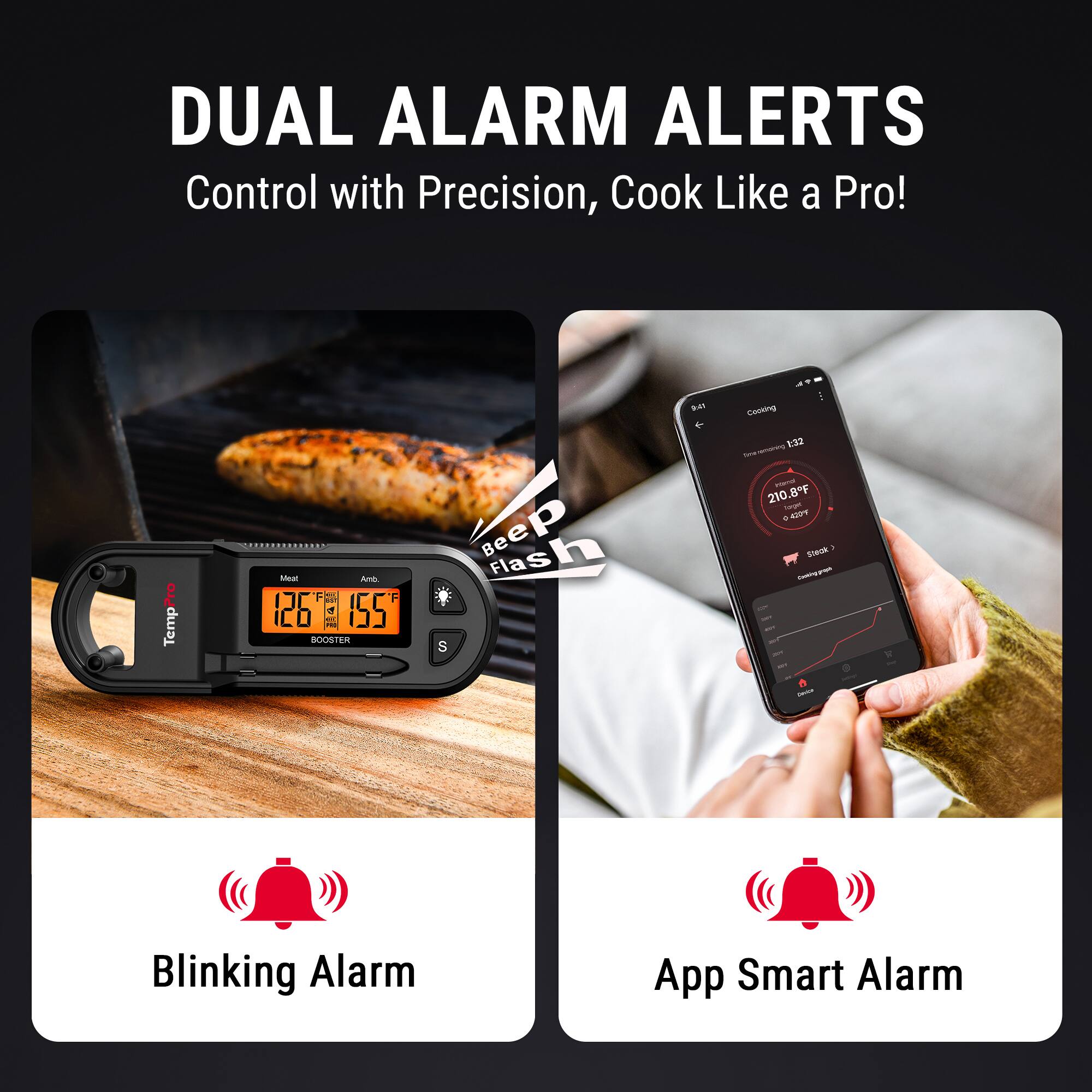 DUAL ALARM ALERTS  
Control with Precision, Cook Like a Pro!  

Temp  
Meat Amb 126°F 155°F  
BOOSTER  

Cooking 1:32  
See me rerining rosmot 210.8F Sugar 4 CITY Stock Enning graph - AM per  
Blinking Alarm  

App Smart Alarm