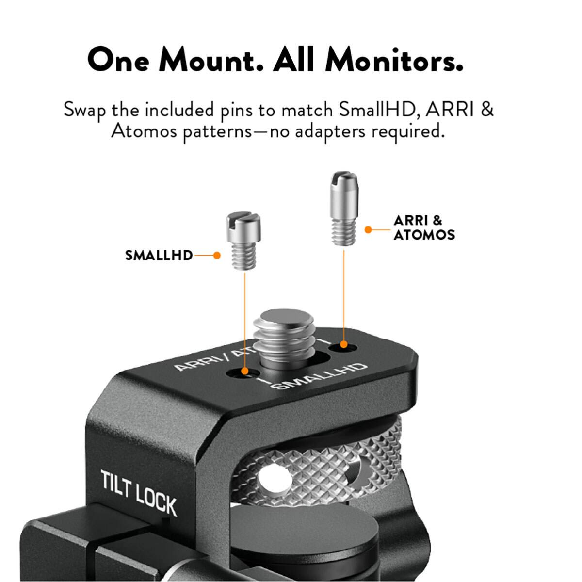 One Mount. All Monitors.  
Swap the included pins to match SmallHD, ARRI & Atomos patterns—no adapters required.  
SMALLHD  
ARRI & ATOMOS  
TILT LOCK
