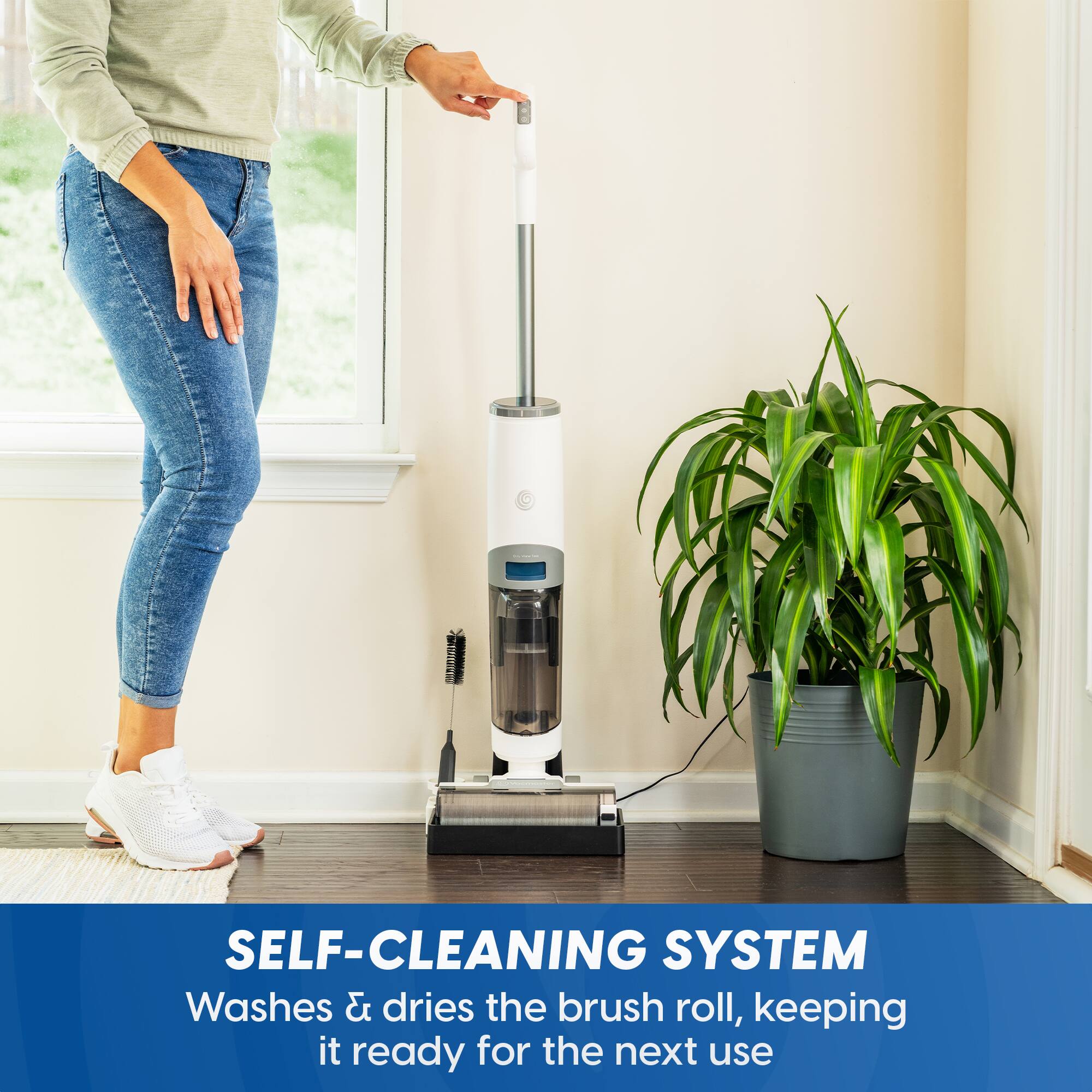 SELF-CLEANING SYSTEM  
Washes & dries the brush roll, keeping it ready for the next use