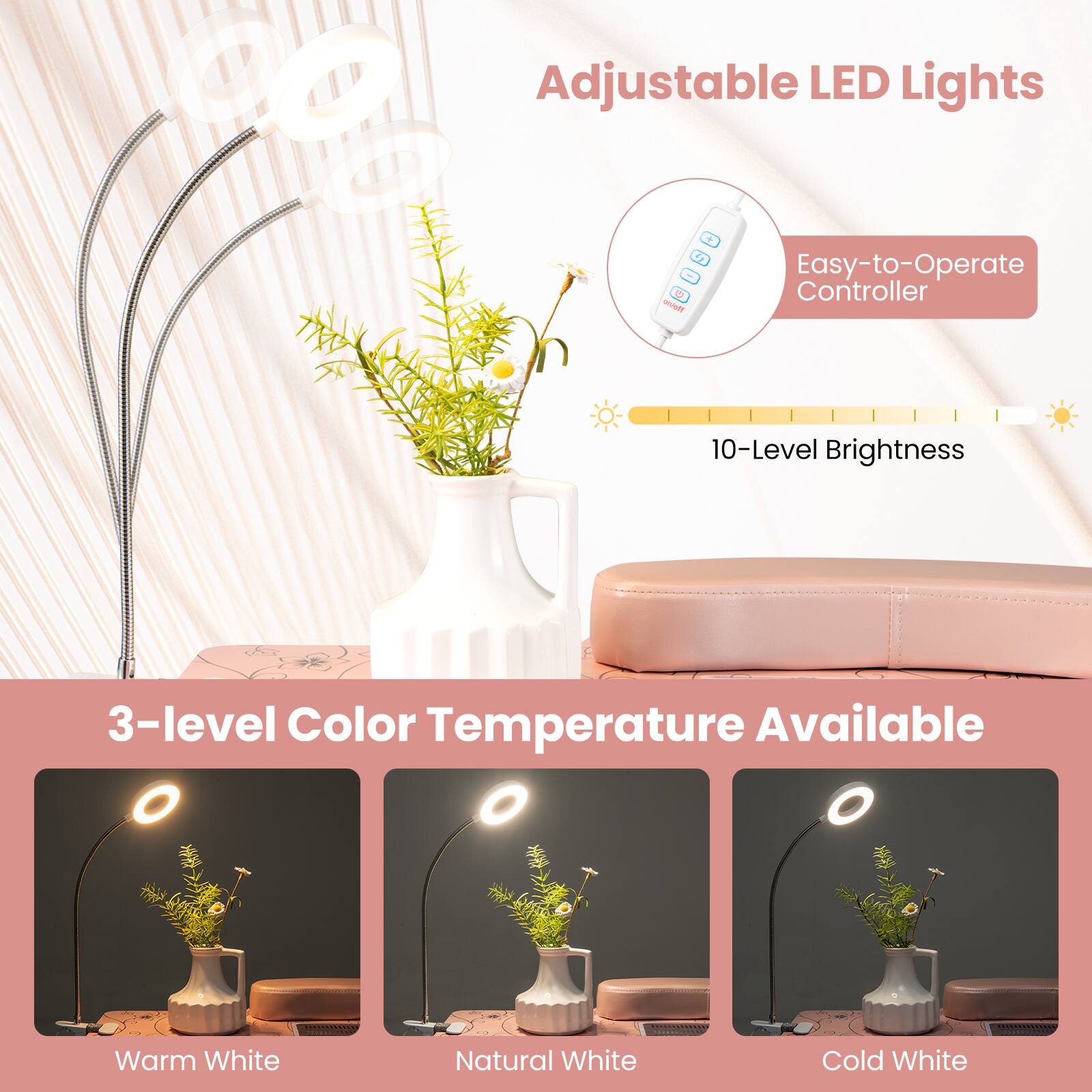 Adjustable LED Lights

Easy-to-Operate Controller

10-Level Brightness

3-level Color Temperature Available

Warm White

Natural White

Cold White