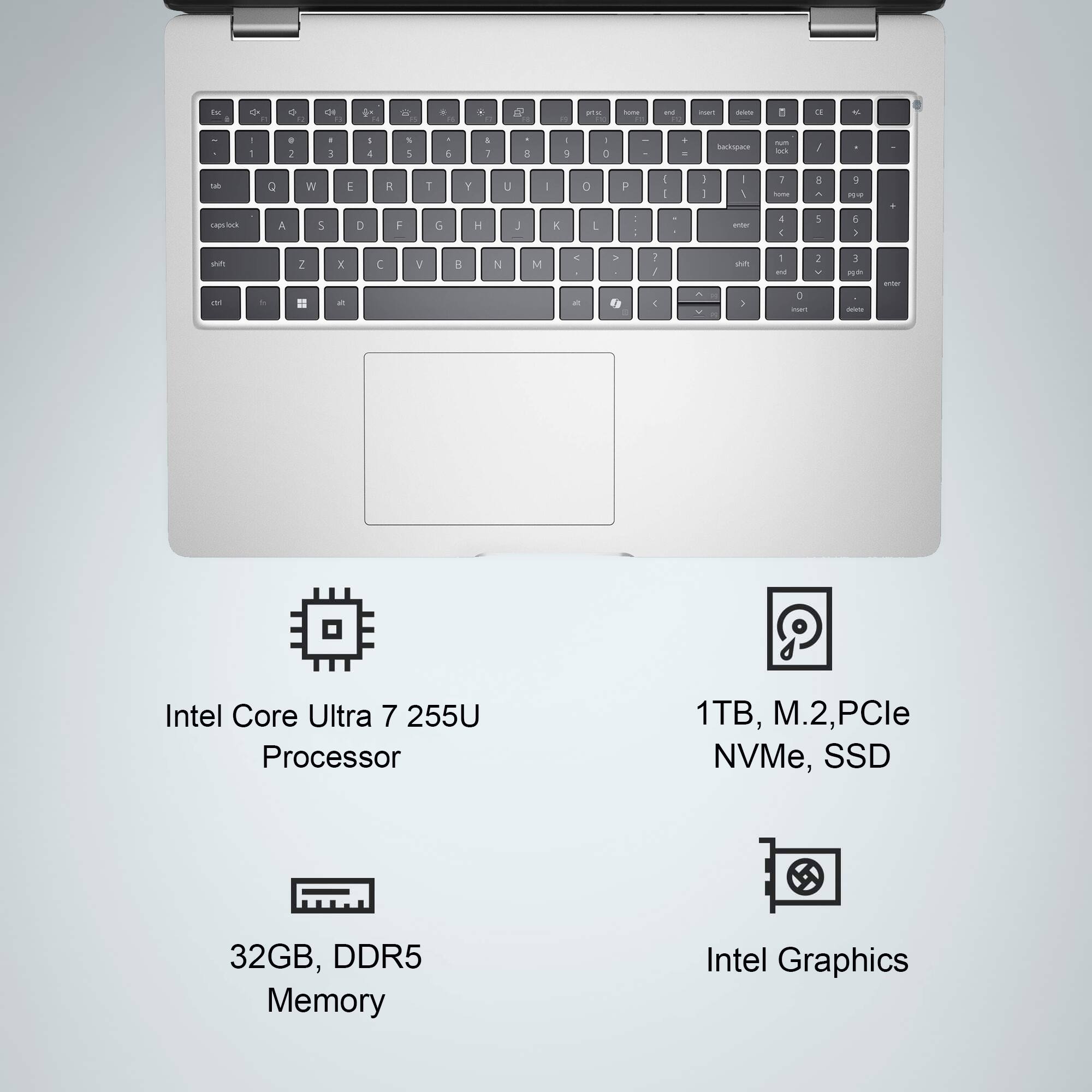 Intel Core Ultra 7 255U Processor  
32GB, DDR5 Memory  
1TB, M.2, PCIe NVMe, SSD  
Intel Graphics