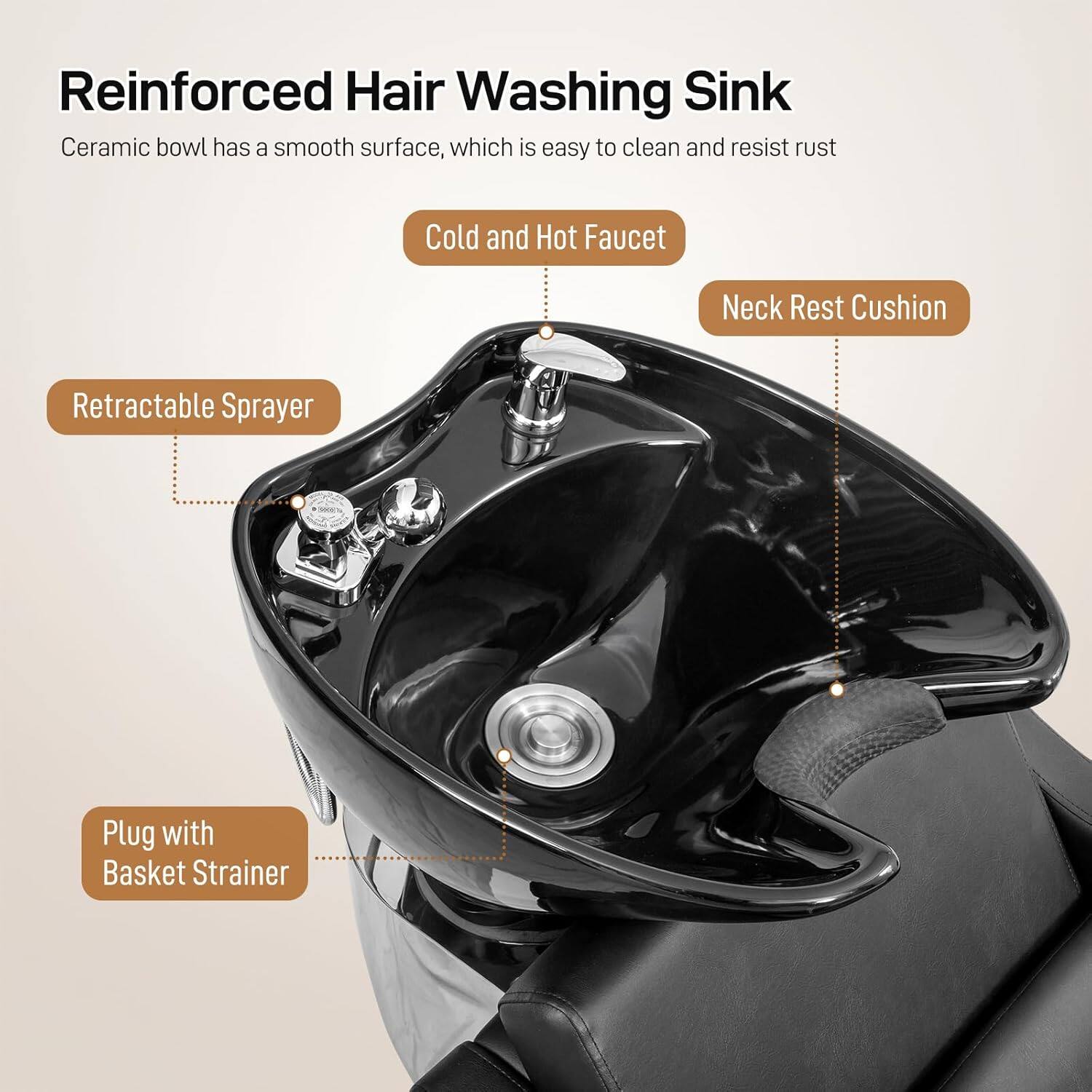 Reinforced Hair Washing Sink  
Ceramic bowl has a smooth surface, which is easy to clean and resist rust  

- Cold and Hot Faucet  
- Neck Rest Cushion  
- Retractable Sprayer  
- Plug with Basket Strainer