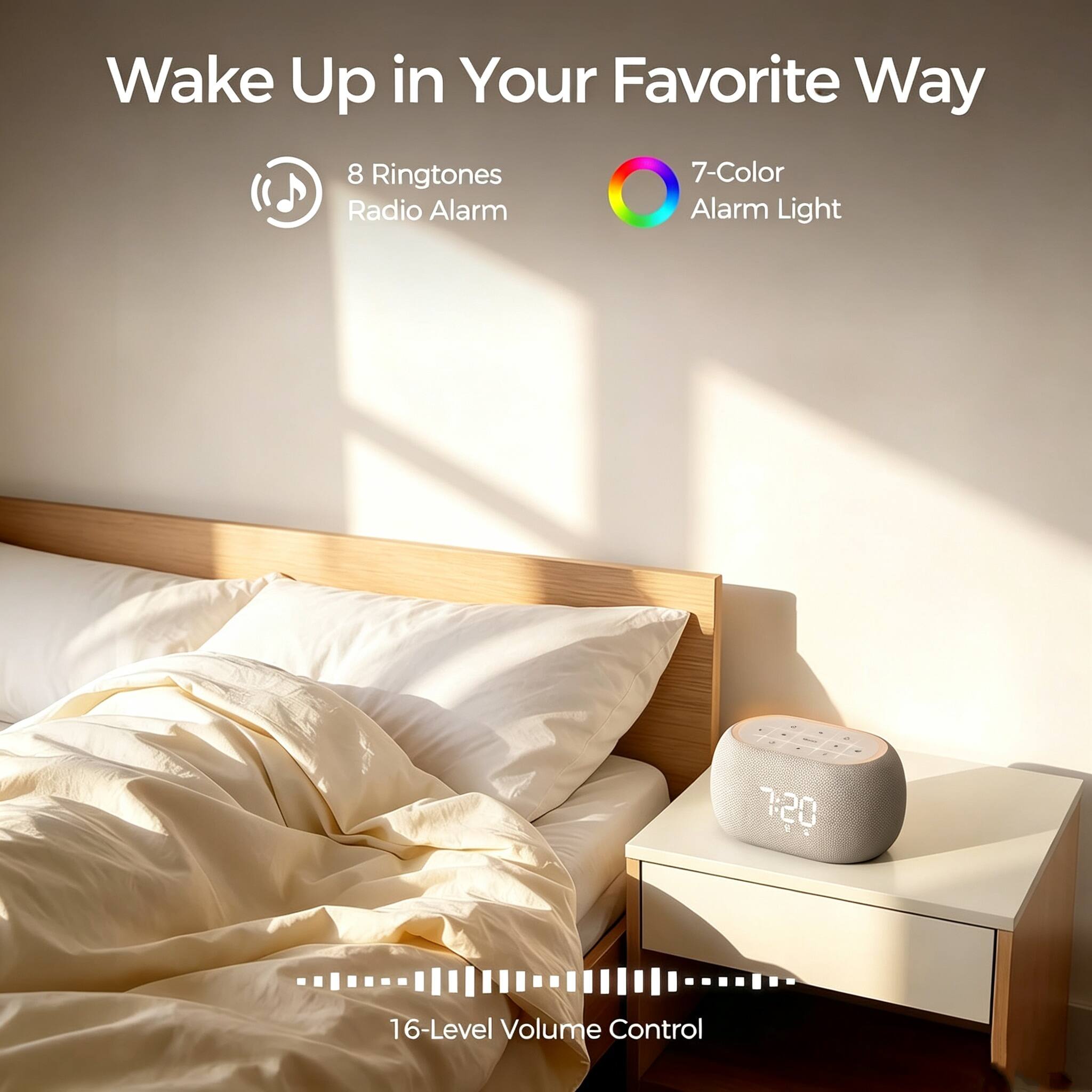Wake Up in Your Favorite Way

8 Ringtones Radio Alarm

7-Color Alarm Light

16-Level Volume Control