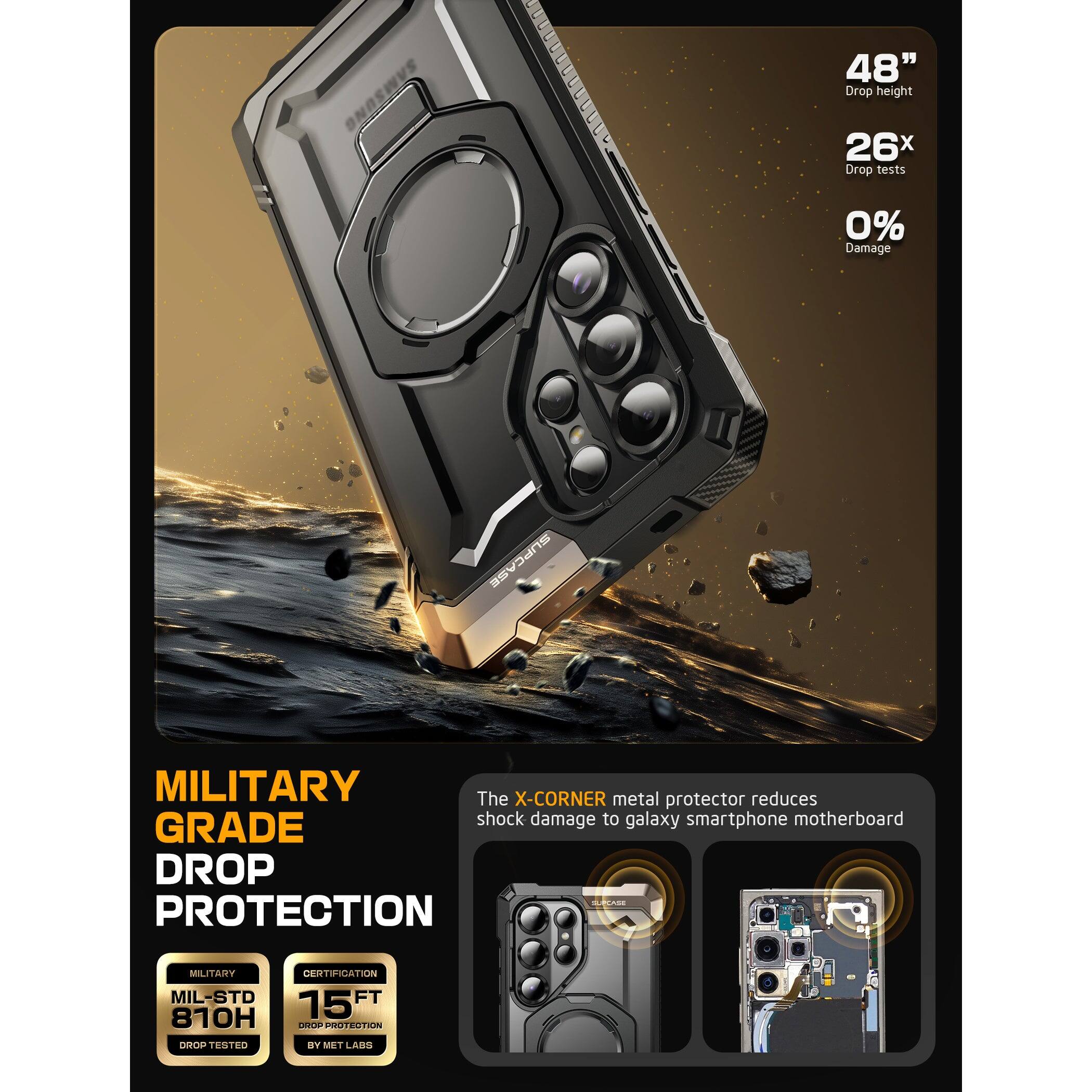 48" Drop height  
26x Drop tests  
0% Damage  

MILITARY GRADE DROP PROTECTION  

The X-CORNER metal protector reduces shock damage to galaxy smartphone motherboard  

MILITARY  
MIL-STD 810H  
DROP TESTED  

CERTIFICATION  
15 FT  
DROP PROTECTION  
BY MET LABS
