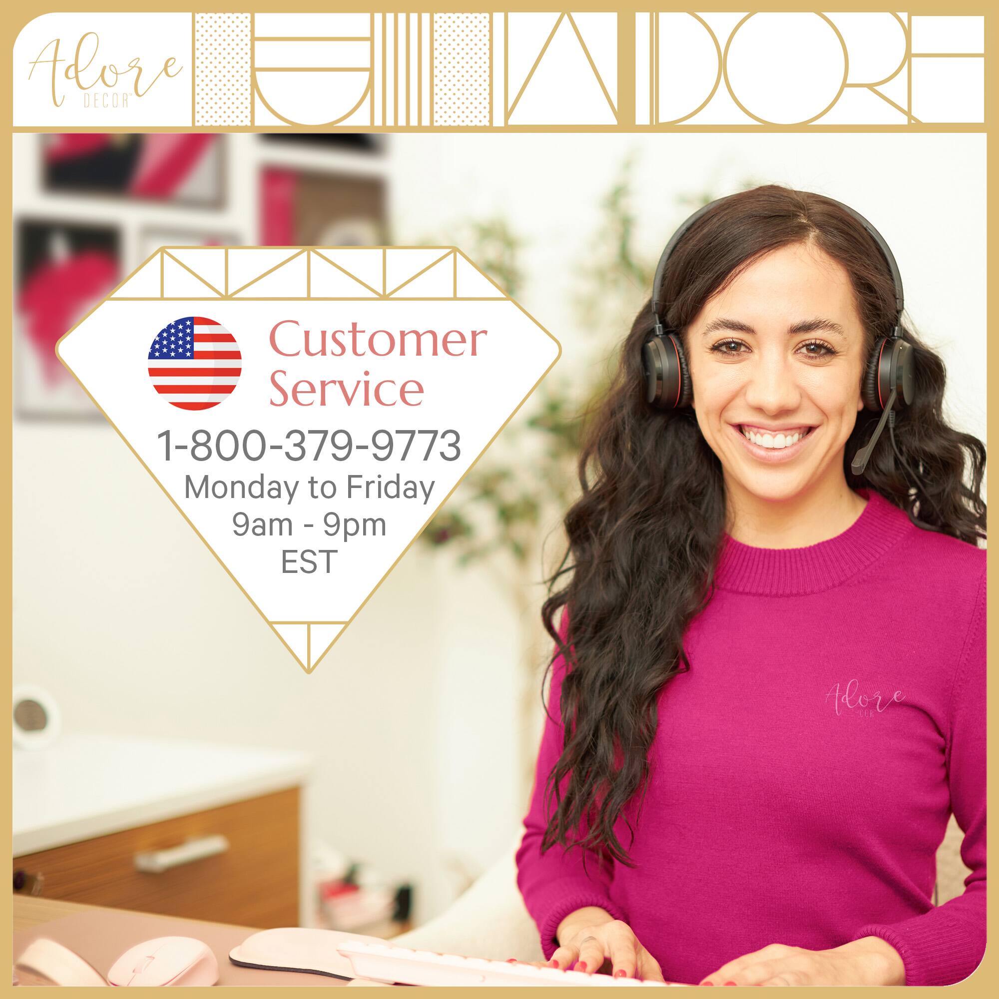 Adore DECOR Customer Service  
1-800-379-9773  
Monday to Friday  
9am - 9pm EST