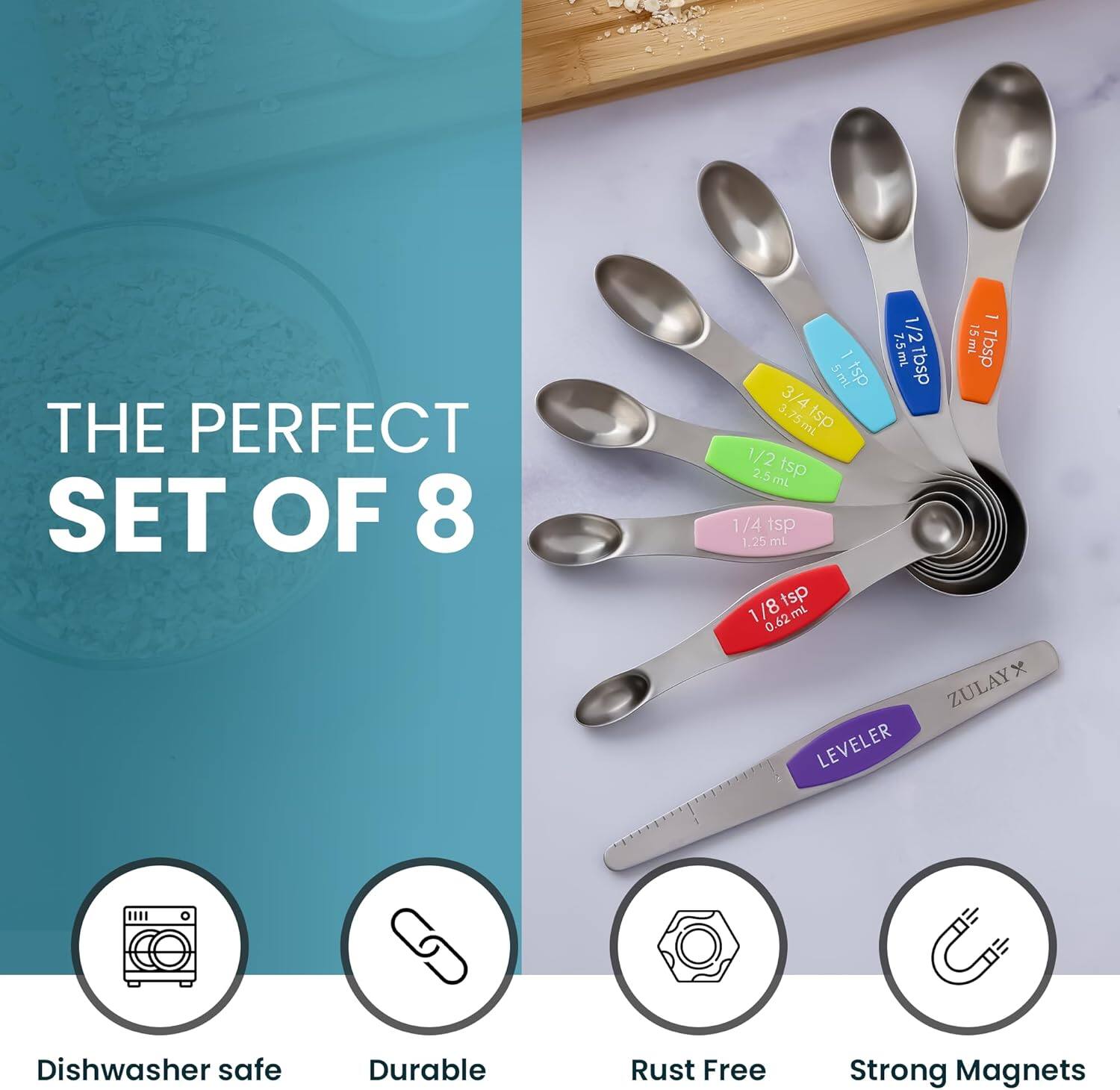 THE PERFECT SET OF 8

- 1/2 Tbsp 7.5ml
- 1 Tbsp 15ml
- 3/4 Tbsp 11.25ml
- 1/2 Tsp 2.5ml
- 1/4 Tsp 1.25ml
- 1/8 Tsp 0.625ml

ZULAY LEVELER

Dishwasher safe
Durable
Rust Free
Strong Magnets