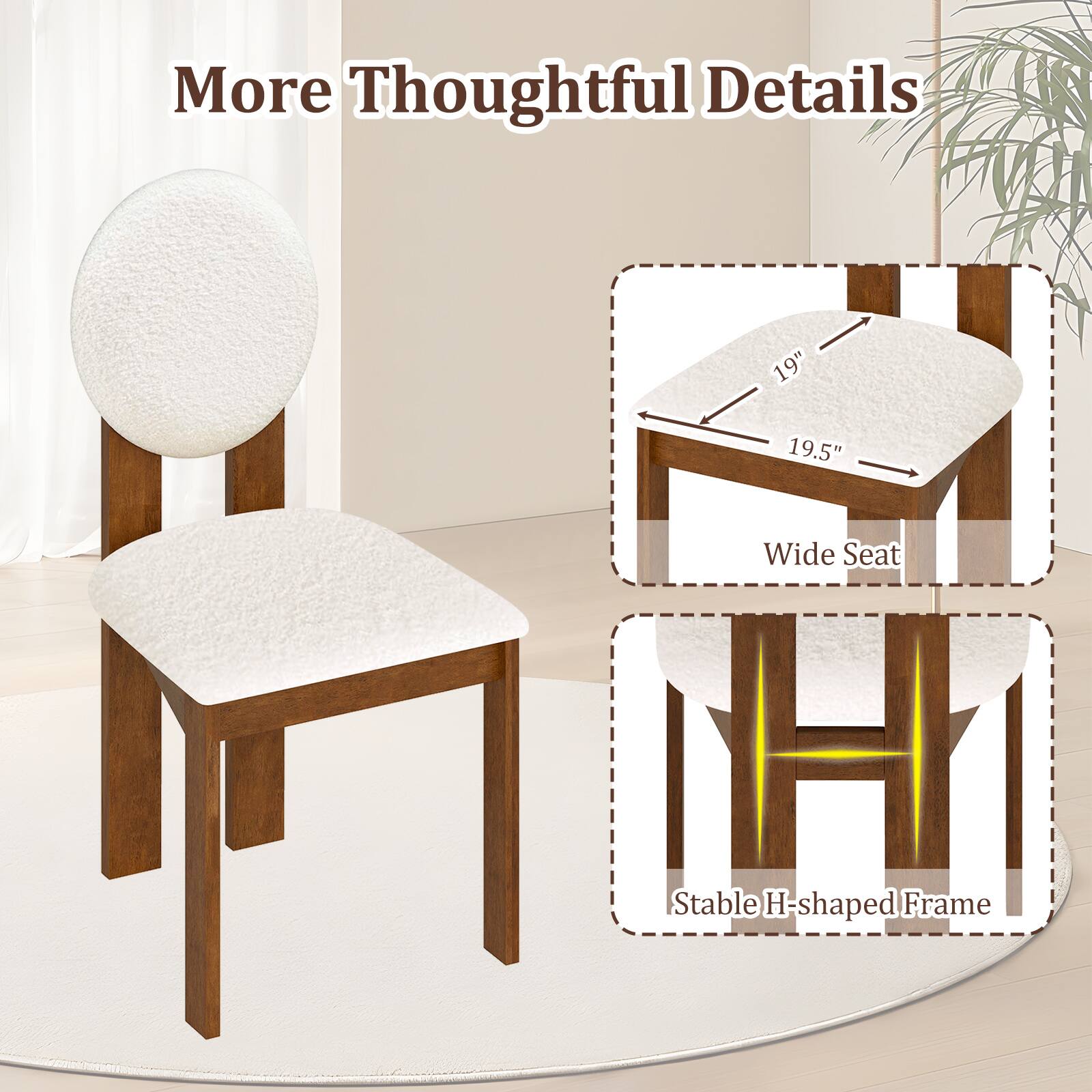 More Thoughtful Details

- Wide Seat: 19" x 19.5"
- Stable H-shaped Frame