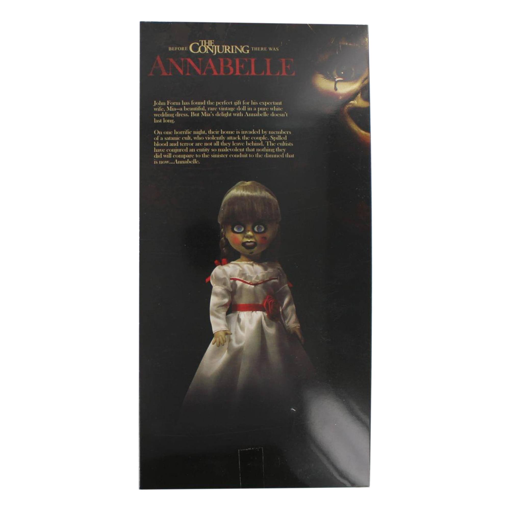 Before The Conjuring There Was Annabelle

John Form has found the perfect gift for his expectant wife, Mia—a beautiful, rare vintage doll in a pure white wedding dress. But Mia's delight with Annabelle doesn't last long.

On one horrific night, their home is invaded by a satanic cult, who violently attack the couple. Spilled blood and terror haunt them for years to come. Nothing they do will compare to the sinister conduit to the damned that is now...Annabelle.