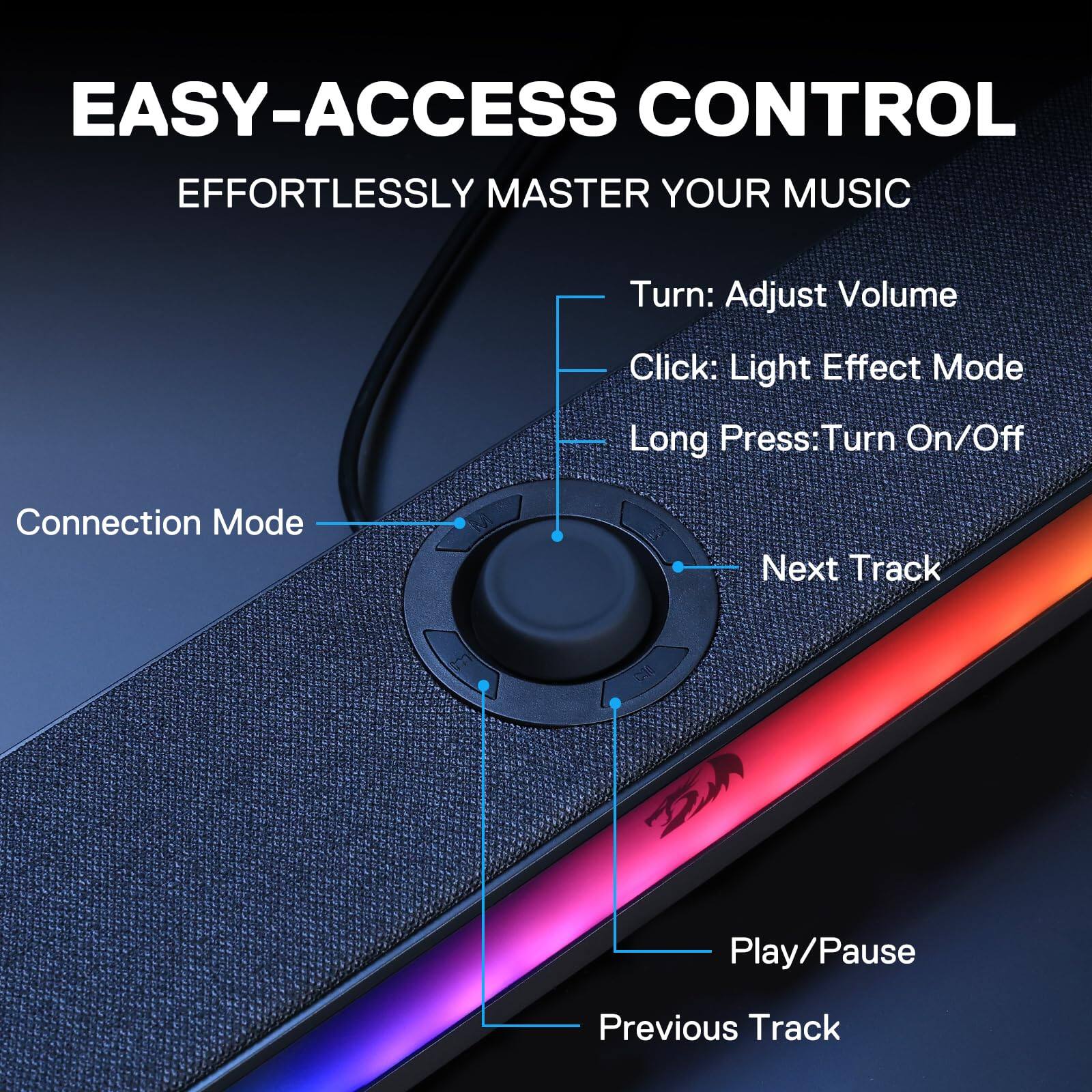EASY-ACCESS CONTROL  
EFFORTLESSLY MASTER YOUR MUSIC

- Turn: Adjust Volume
- Click: Light Effect Mode
- Long Press: Turn On/Off

Connection Mode

- Next Track
- Play/Pause
- Previous Track